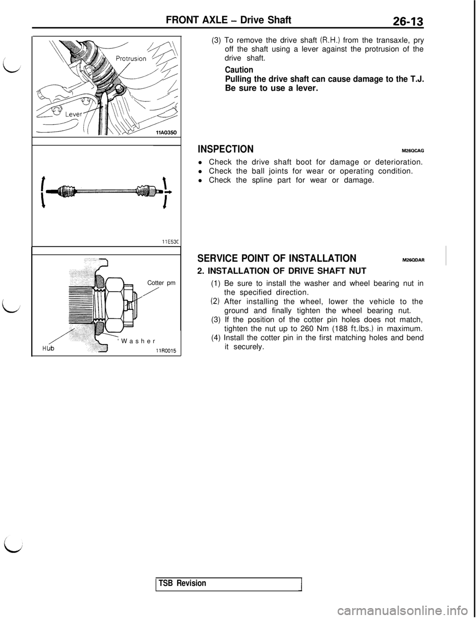 MITSUBISHI 3000GT 1991 Service Manual FRONT AXLE - Drive Shaft26-13
llE53C
HI/JbCotter pm
/‘Washer
llR0015(3) To remove the drive shaft
(R.H.) from the transaxle, pry
off the shaft using a lever against the protrusion of the
drive shaf MITSUBISHI 3000GT 1991 Service Manual FRONT AXLE - Drive Shaft26-13
llE53C
HI/JbCotter pm
/‘Washer
llR0015(3) To remove the drive shaft
(R.H.) from the transaxle, pry
off the shaft using a lever against the protrusion of the
drive shaf