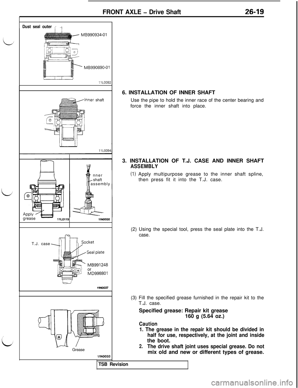 MITSUBISHI 3000GT 1991 Service Manual FRONT AXLE - Drive Shaft26-19MB990934-01
Dust seal outerr -jMB990890-01
ler shaft
I Inner
tshaft‘; assembly
llNOO35T.J. case
w
llN0037
-“’
@Grease
llN00336. INSTALLATION OF INNER SHAFT
Use the p MITSUBISHI 3000GT 1991 Service Manual FRONT AXLE - Drive Shaft26-19MB990934-01
Dust seal outerr -jMB990890-01
ler shaft
I Inner
tshaft‘; assembly
llNOO35T.J. case
w
llN0037
-“’
@Grease
llN00336. INSTALLATION OF INNER SHAFT
Use the p