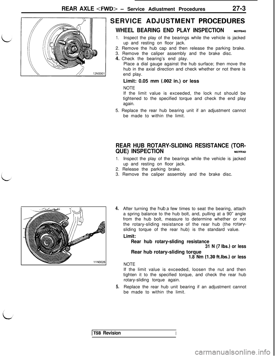 MITSUBISHI 3000GT 1991 Service Manual REAR AXLE <FWD>- Service Adiustment Procedures27-3
llN00261 SERVICE ADJUSTMENT
PRbCEDURES
WHEEL BEARING END PLAY INSPECTIONM27FBAG
1.Inspect the play of the bearings while the vehicle is jacked
up an MITSUBISHI 3000GT 1991 Service Manual REAR AXLE <FWD>- Service Adiustment Procedures27-3
llN00261 SERVICE ADJUSTMENT
PRbCEDURES
WHEEL BEARING END PLAY INSPECTIONM27FBAG
1.Inspect the play of the bearings while the vehicle is jacked
up an