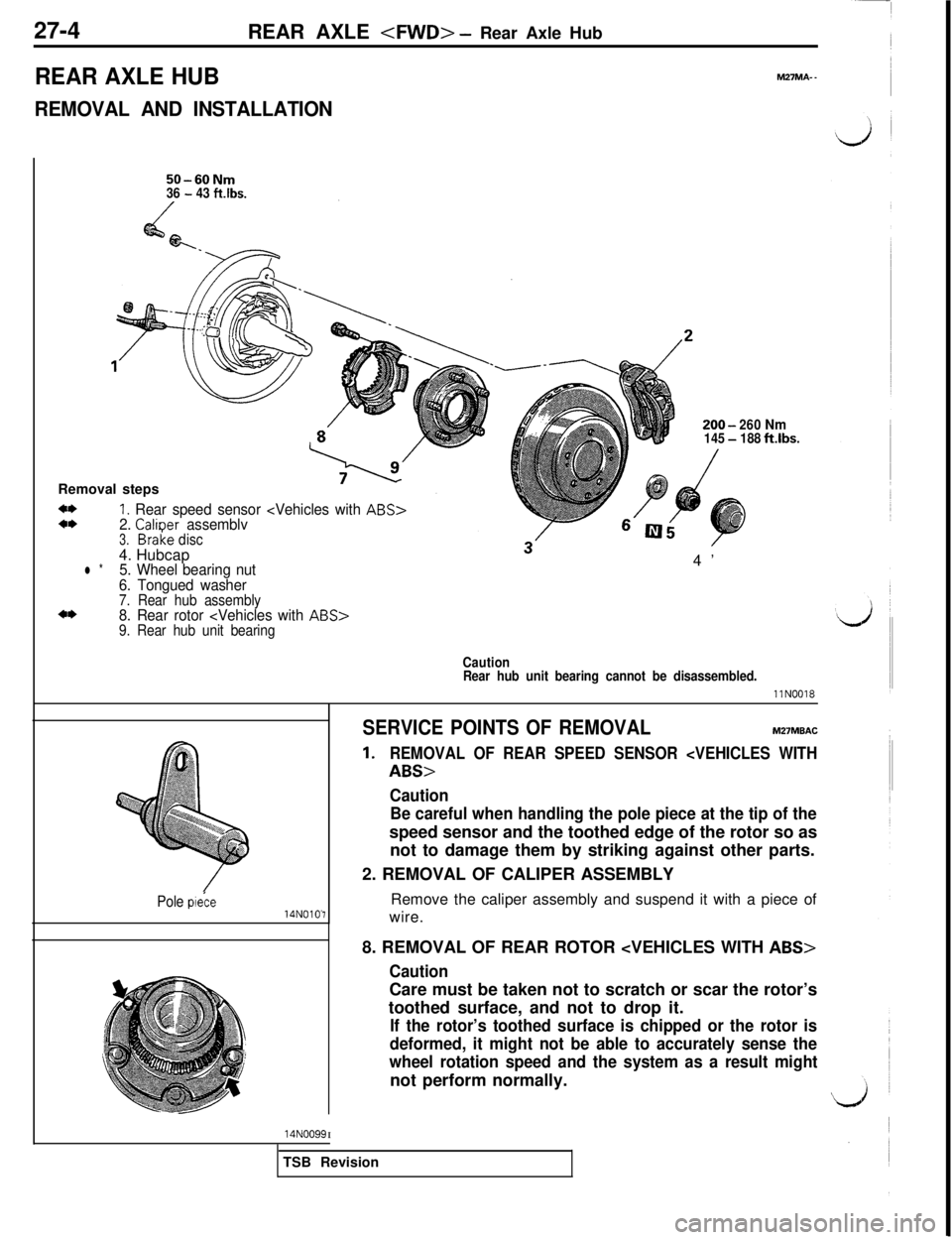 MITSUBISHI 3000GT 1991 Service Manual 27-4
REAR AXLE <FWD> - Rear Axle Hub
REAR AXLE HUB
REMOVAL AND INSTALLATION
M27MA- -
50-60Nm36 - 43 ftlbs.
200-260Nm145-188ftibs.Removal steps
4*4*1. Rear speed sensor <Vehicles with ABS>2. Calioer as MITSUBISHI 3000GT 1991 Service Manual 27-4
REAR AXLE <FWD> - Rear Axle Hub
REAR AXLE HUB
REMOVAL AND INSTALLATION
M27MA- -
50-60Nm36 - 43 ftlbs.
200-260Nm145-188ftibs.Removal steps
4*4*1. Rear speed sensor <Vehicles with ABS>2. Calioer as