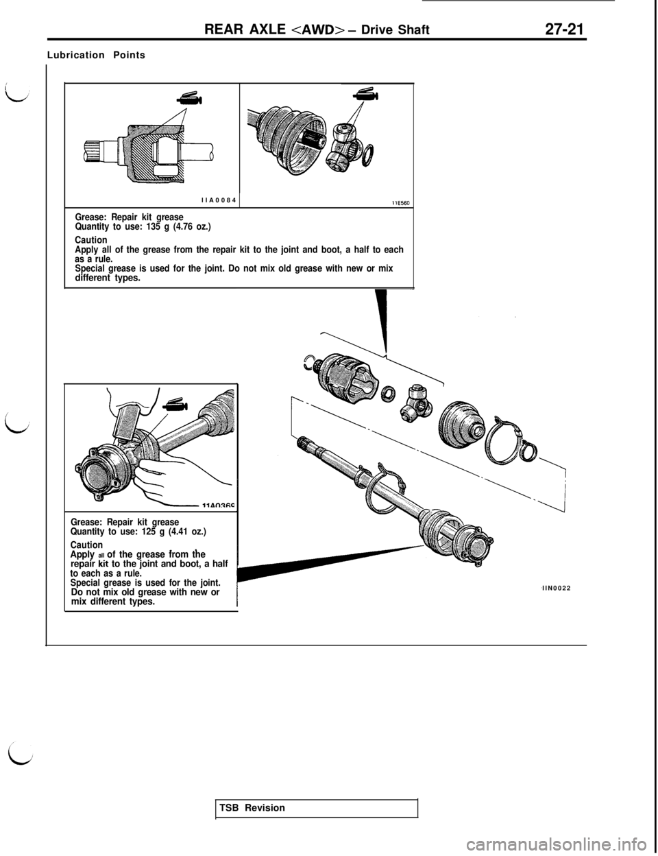 MITSUBISHI 3000GT 1991 Service Manual REAR AXLE <AWD> - Drive Shaft27-21Lubrication Points
llA0084
11E560
Grease: Repair kit grease
Quantity to use: 135 g (4.76 oz.)
Caution
Apply all of the grease from the repair kit to the joint and boo MITSUBISHI 3000GT 1991 Service Manual REAR AXLE <AWD> - Drive Shaft27-21Lubrication Points
llA0084
11E560
Grease: Repair kit grease
Quantity to use: 135 g (4.76 oz.)
Caution
Apply all of the grease from the repair kit to the joint and boo