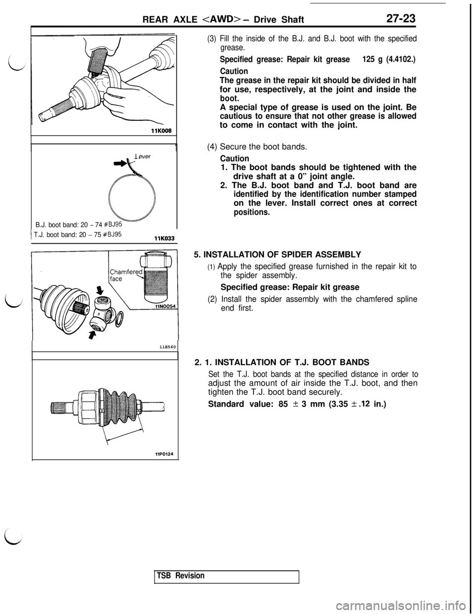 MITSUBISHI 3000GT 1991 Service Manual REAR AXLE <AWD> - Drive Shaft27-23
llK008
1Lever
r,.
:I‘)B.J. boot band: 20 - 74 #BJ95
( T.J. boot band: 20 - 75 #BJ95llKl=-llE560
HP0124
(3) Fill the inside of the B.J. and B.J. boot with the spec MITSUBISHI 3000GT 1991 Service Manual REAR AXLE <AWD> - Drive Shaft27-23
llK008
1Lever
r,.
:I‘)B.J. boot band: 20 - 74 #BJ95
( T.J. boot band: 20 - 75 #BJ95llKl=-llE560
HP0124
(3) Fill the inside of the B.J. and B.J. boot with the spec