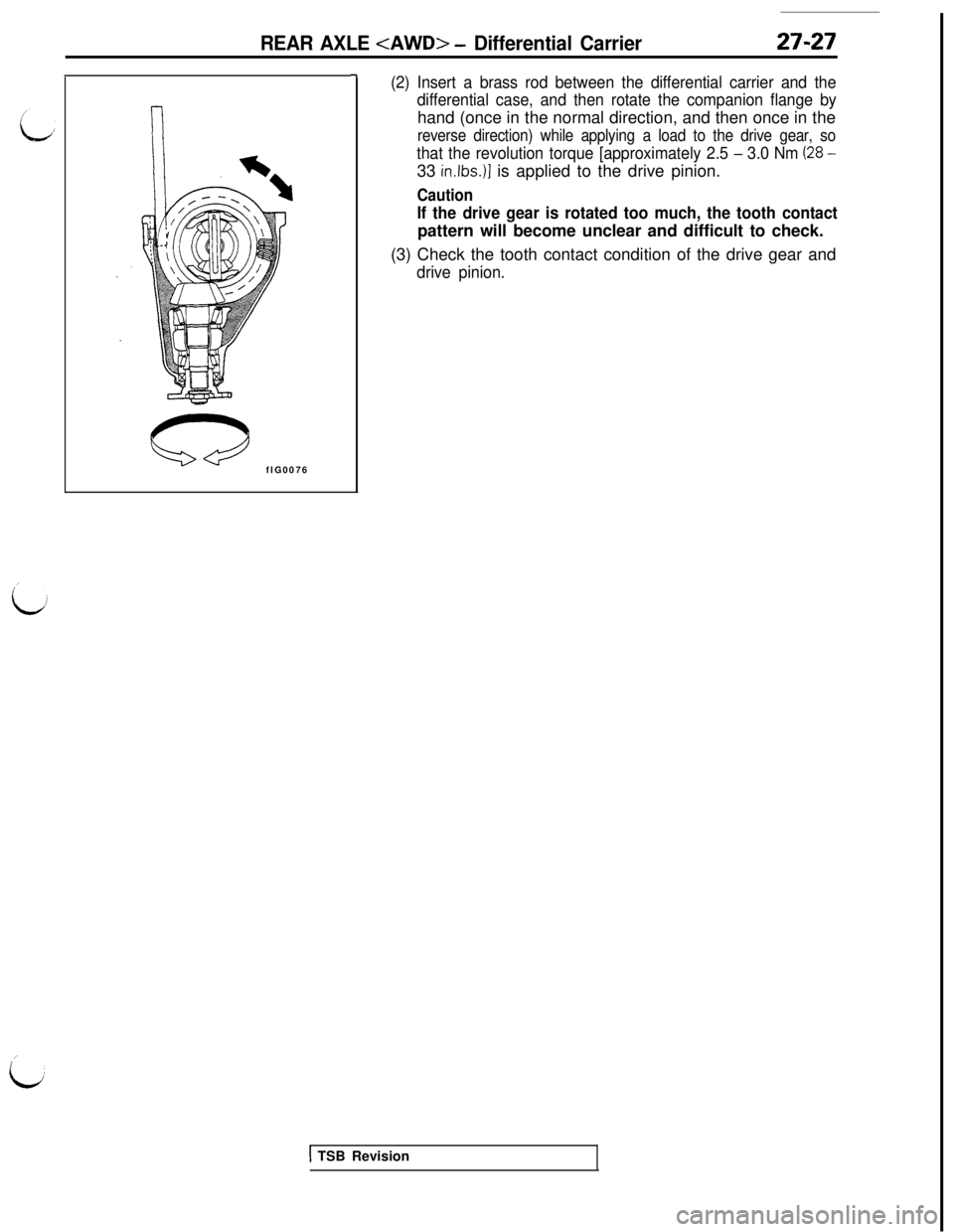 MITSUBISHI 3000GT 1991 Service Manual /
i.J
I
i
REAR AXLE <AWD> - Differential Carrier27-27
CT2flG0076
-7(2) Insert a brass rod between the differential carrier and the
differential case, and then rotate the companion flange byhand (once MITSUBISHI 3000GT 1991 Service Manual /
i.J
I
i
REAR AXLE <AWD> - Differential Carrier27-27
CT2flG0076
-7(2) Insert a brass rod between the differential carrier and the
differential case, and then rotate the companion flange byhand (once
