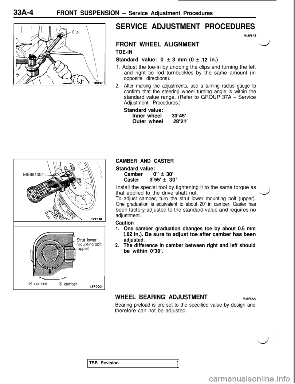 MITSUBISHI 3000GT 1991 Service Manual 33A-4FRONT SUSPENSION - Service Adjustment Procedures
Strut lowermounting bolt(upper)
\/
0 camber@ camber12FOO31
SERVICE ADJUSTMENT PROCEDURES
M33FBAT
FRONT WHEEL ALIGNMENT‘d
TOE-INStandard value: 0 MITSUBISHI 3000GT 1991 Service Manual 33A-4FRONT SUSPENSION - Service Adjustment Procedures
Strut lowermounting bolt(upper)
\/
0 camber@ camber12FOO31
SERVICE ADJUSTMENT PROCEDURES
M33FBAT
FRONT WHEEL ALIGNMENT‘d
TOE-INStandard value: 0