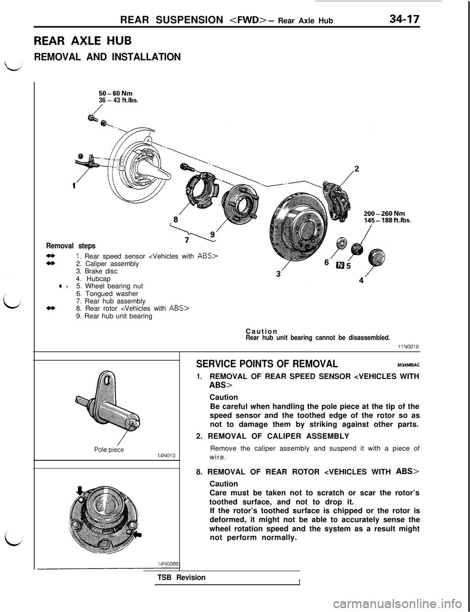 MITSUBISHI 3000GT 1991 Service Manual REAR SUSPENSION <FWD> - Rear Axle Hub
REAR AXLE HUB34-17
REMOVAL AND INSTALLATION
50-60Nm36 - 43 ftlbs.
1
Removal steps
*I)I, Rear speed sensor <Vehicles with ABS>a*2. Caliper assembly
3. Brake disc
4 MITSUBISHI 3000GT 1991 Service Manual REAR SUSPENSION <FWD> - Rear Axle Hub
REAR AXLE HUB34-17
REMOVAL AND INSTALLATION
50-60Nm36 - 43 ftlbs.
1
Removal steps
*I)I, Rear speed sensor <Vehicles with ABS>a*2. Caliper assembly
3. Brake disc
4
