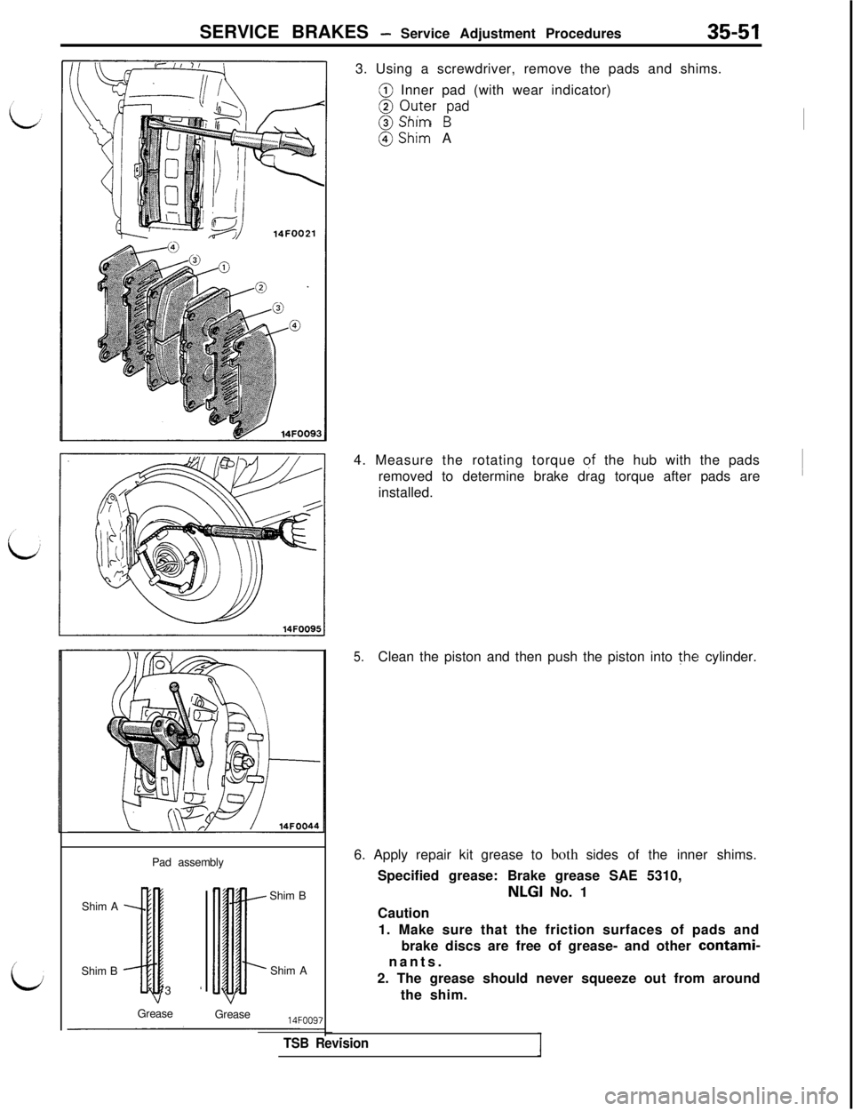 MITSUBISHI 3000GT 1991  Service Manual SERVICE BRAKES - Service Adjustment Procedures35-51
iPad assembly
Shim A
Shim B
3‘IShim B
Shim A
14FOO9i. 
_-TSB RevisionGrease
Grease3. Using a screwdriver, remove the pads and shims.
@ Inner pad (