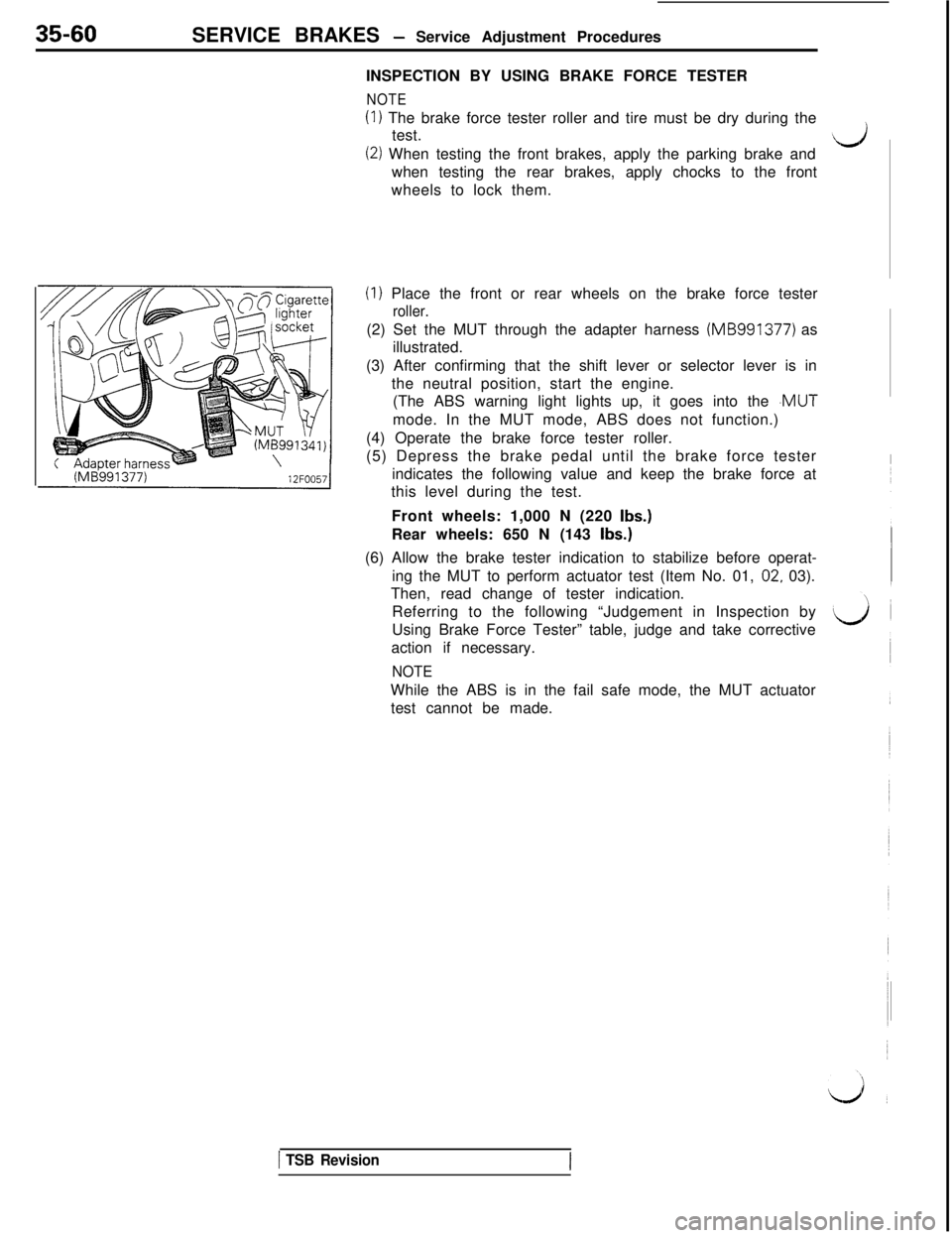 MITSUBISHI 3000GT 1991  Service Manual 35-60SERVICE BRAKES - Service Adjustment Procedures
INSPECTION BY USING BRAKE FORCE TESTER
NOTE
(1) The brake force tester roller and tire must be dry during the
test.
(2) When testing the front brake