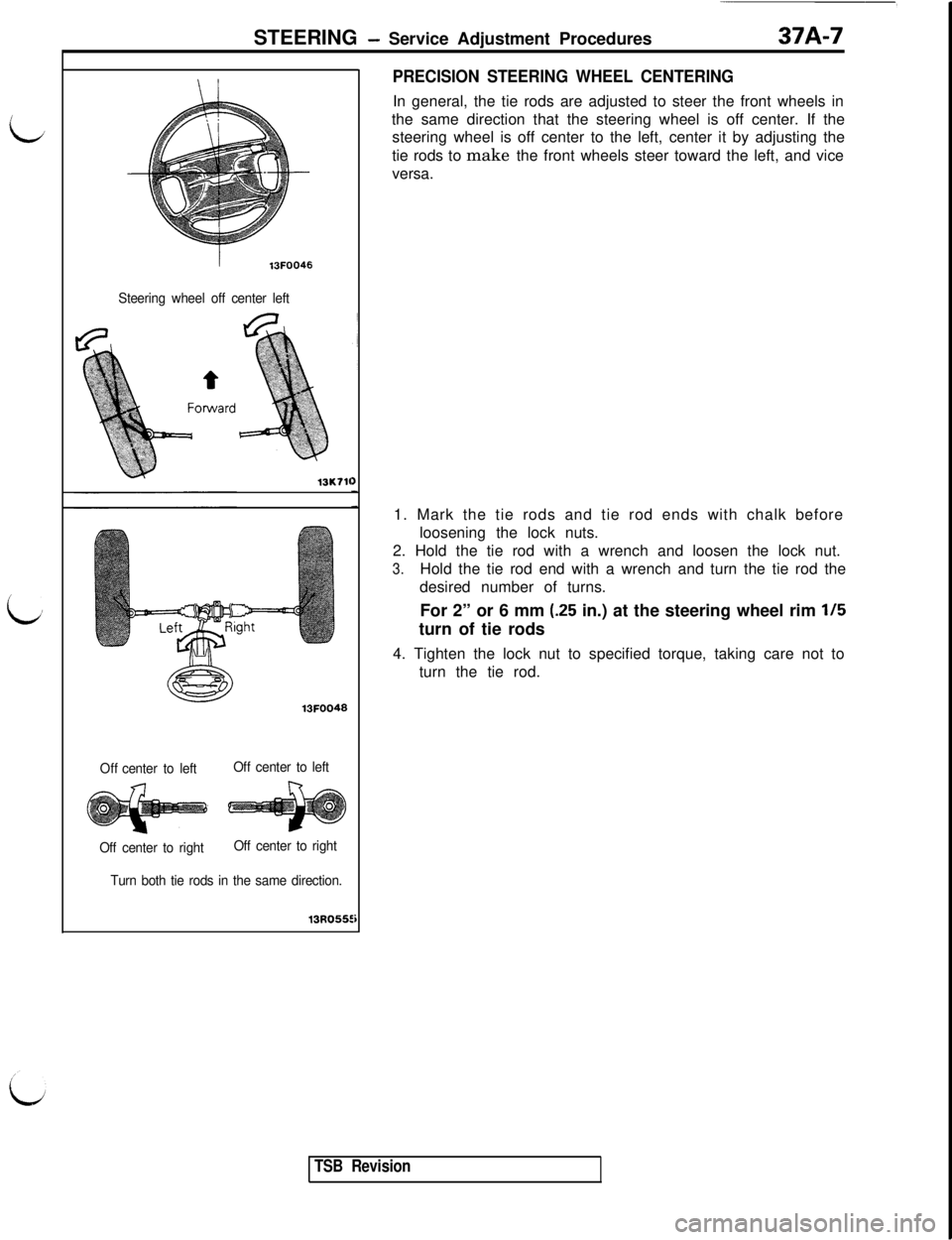 MITSUBISHI 3000GT 1991 Service Manual STEERING - Service Adjustment Procedures37A-7
L
i
13FOO46
Steering wheel off center left
13K11l13FOO48
Offcenter to leftOff center to left
Off center to rightOff center to right
Turn both tie rods in MITSUBISHI 3000GT 1991 Service Manual STEERING - Service Adjustment Procedures37A-7
L
i
13FOO46
Steering wheel off center left
13K11l13FOO48
Offcenter to leftOff center to left
Off center to rightOff center to right
Turn both tie rods in