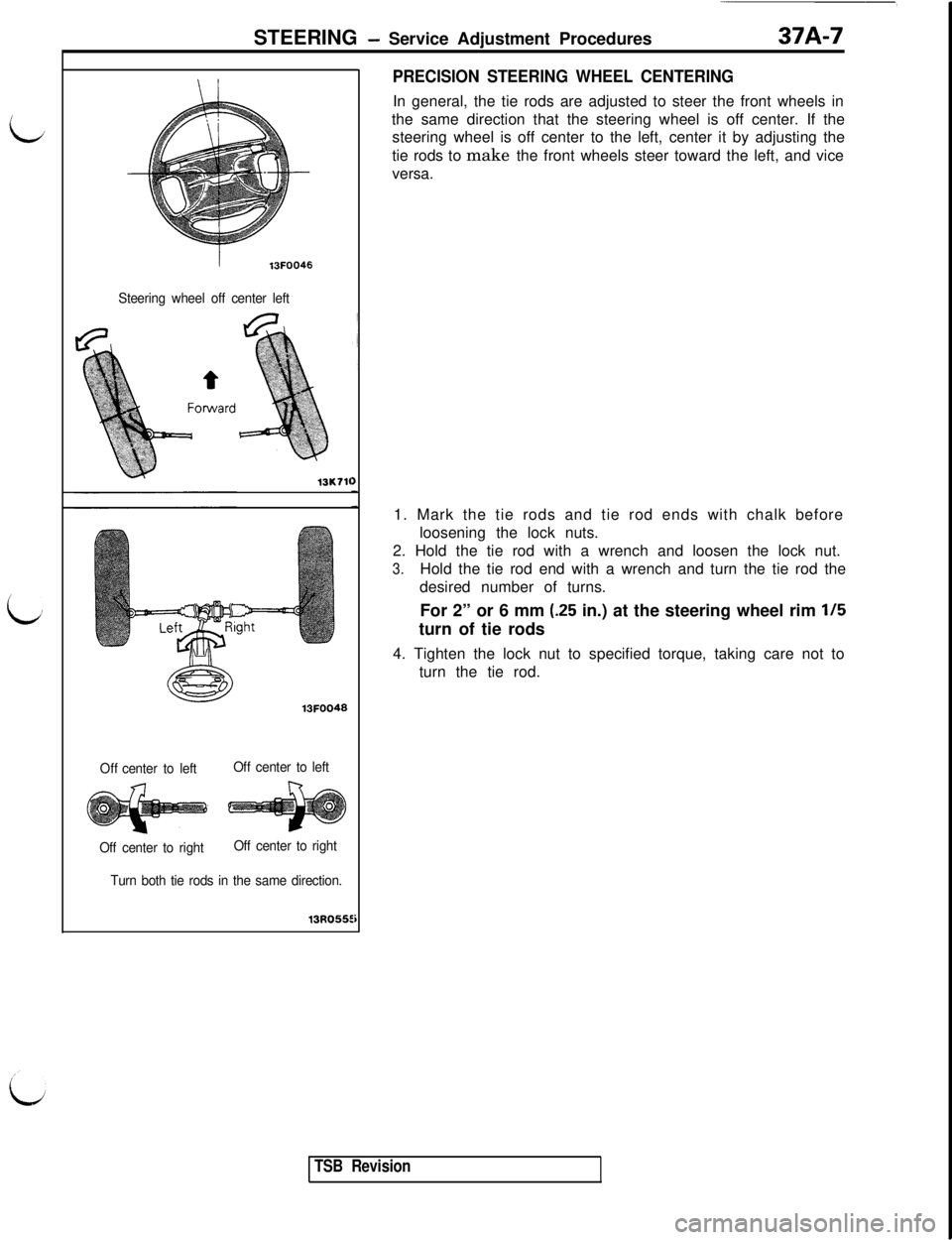 MITSUBISHI 3000GT 1991 Owners Manual STEERING - Service Adjustment Procedures37A-7
L
i
13FOO46
Steering wheel off center left
13K11l13FOO48
Offcenter to leftOff center to left
Off center to rightOff center to right
Turn both tie rods in 