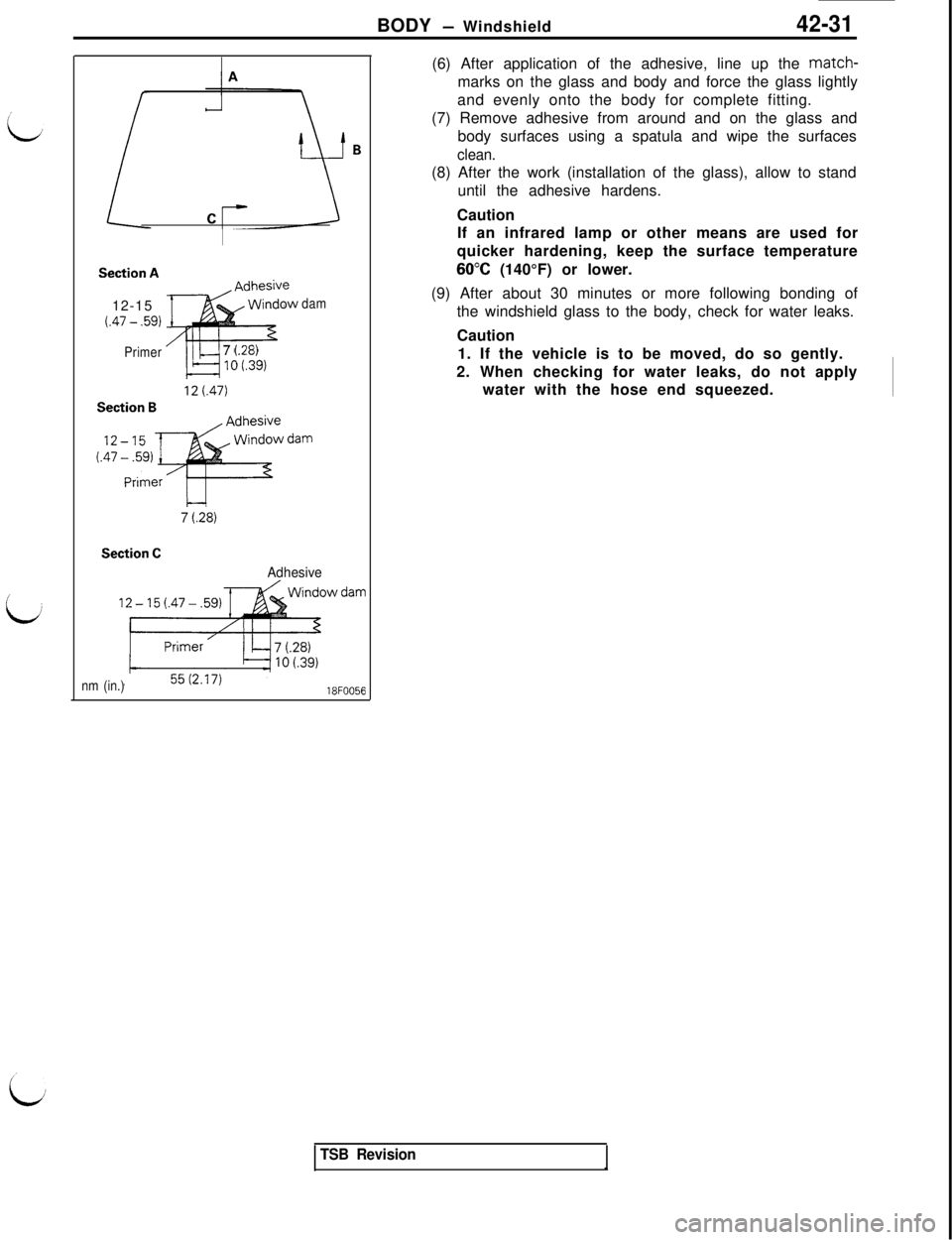 MITSUBISHI 3000GT 1991 Service Manual BODY - Windshield42-31
I
LJ
Section A12-15
(.47 - ,591
Primer/’
El--
7 l.28)10 i.39)dam
Section B
7 t.28)
Section C
Adhesive
nm (in.)18FOO56(6) After application of the adhesive, line up the match-
MITSUBISHI 3000GT 1991 Service Manual BODY - Windshield42-31
I
LJ
Section A12-15
(.47 - ,591
Primer/’
El--
7 l.28)10 i.39)dam
Section B
7 t.28)
Section C
Adhesive
nm (in.)18FOO56(6) After application of the adhesive, line up the match-