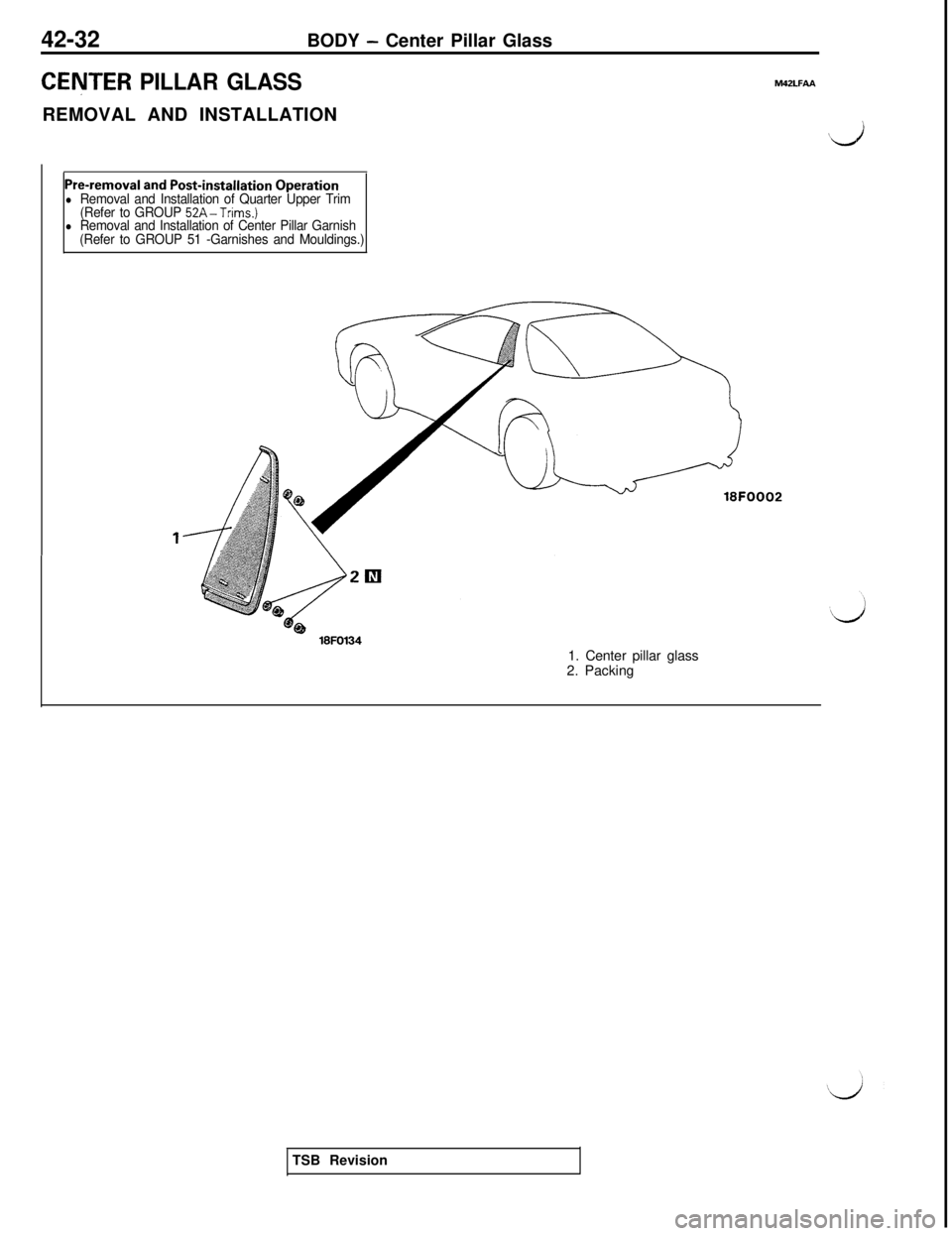 MITSUBISHI 3000GT 1991 Service Manual 42-32BODY - Center Pillar Glass
CENTER PILLAR GLASSM42LFAAREMOVAL AND INSTALLATION
j‘u
Pre-removal and Post-installation Operationl Removal and Installation of Quarter Upper Trim
(Refer to GROUP 52A MITSUBISHI 3000GT 1991 Service Manual 42-32BODY - Center Pillar Glass
CENTER PILLAR GLASSM42LFAAREMOVAL AND INSTALLATION
j‘u
Pre-removal and Post-installation Operationl Removal and Installation of Quarter Upper Trim
(Refer to GROUP 52A