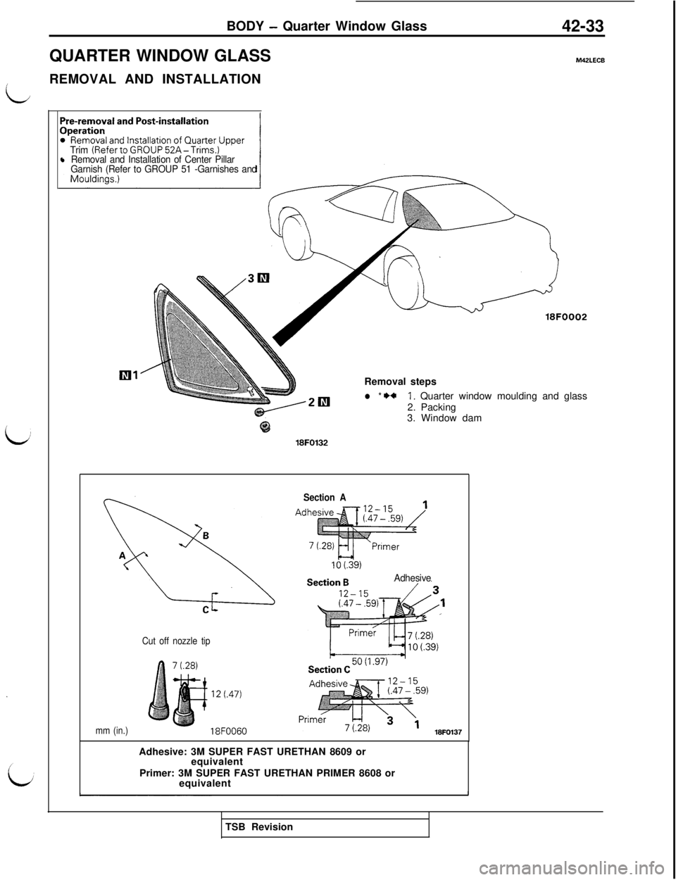 MITSUBISHI 3000GT 1991 Service Manual BODY - Quarter Window Glass
42-33
QUARTER WINDOW GLASS
M42LECB
:REMOVAL AND INSTALLATION
Trim (RefertoGROUP52A-Trims.)l Removal and Installation of Center Pillar
Garnish (Refer to GROUP 51 -Garnishes MITSUBISHI 3000GT 1991 Service Manual BODY - Quarter Window Glass
42-33
QUARTER WINDOW GLASS
M42LECB
:REMOVAL AND INSTALLATION
Trim (RefertoGROUP52A-Trims.)l Removal and Installation of Center Pillar
Garnish (Refer to GROUP 51 -Garnishes