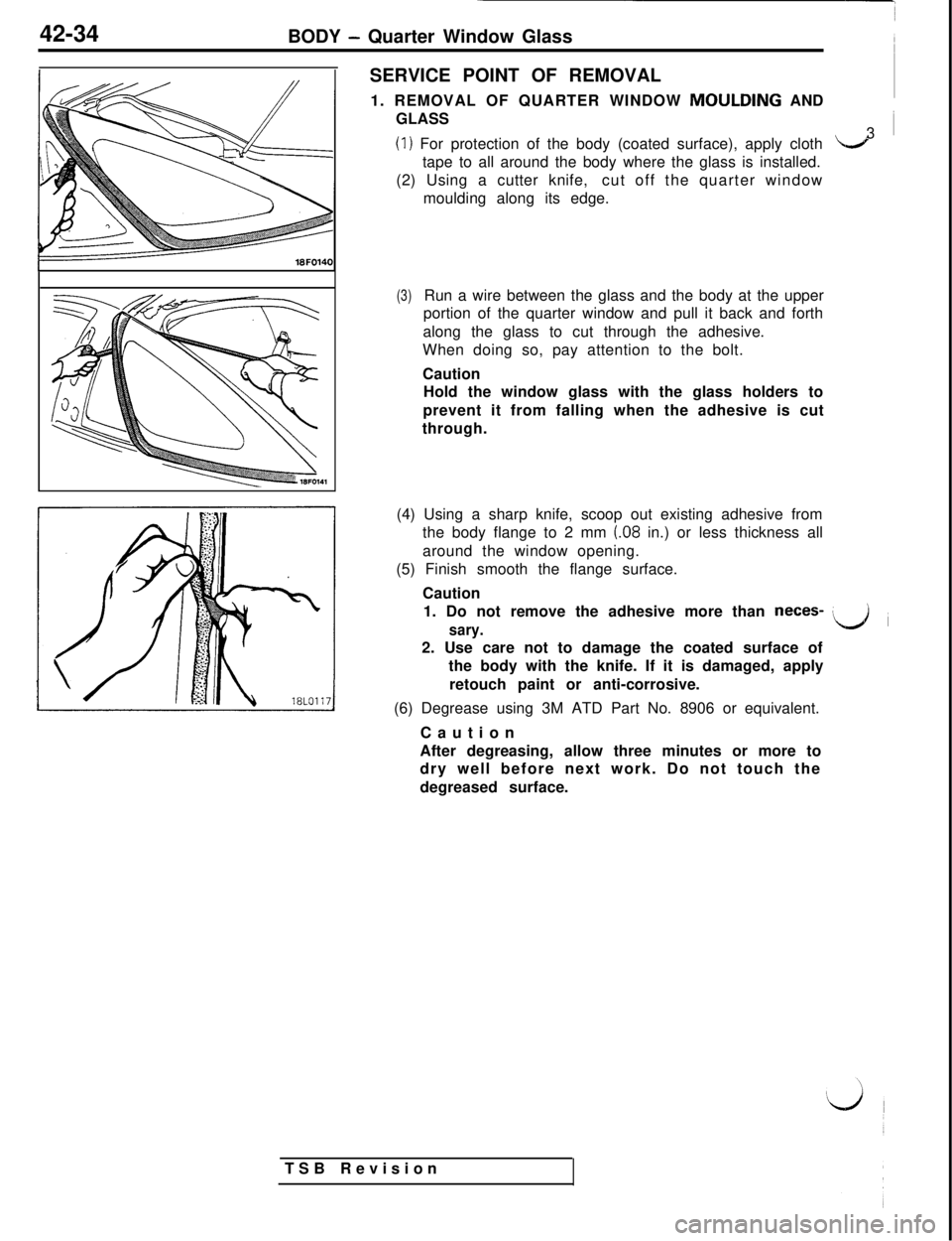 MITSUBISHI 3000GT 1991 Service Manual 42-34
BODY - Quarter Window Glass
SERVICE POINT OF REMOVAL
1. REMOVAL OF QUARTER WINDOW
MOULDING AND
GLASS
(1) For protection of the body (coated surface), apply cloth3 ~LJtape to all around the body MITSUBISHI 3000GT 1991 Service Manual 42-34
BODY - Quarter Window Glass
SERVICE POINT OF REMOVAL
1. REMOVAL OF QUARTER WINDOW
MOULDING AND
GLASS
(1) For protection of the body (coated surface), apply cloth3 ~LJtape to all around the body