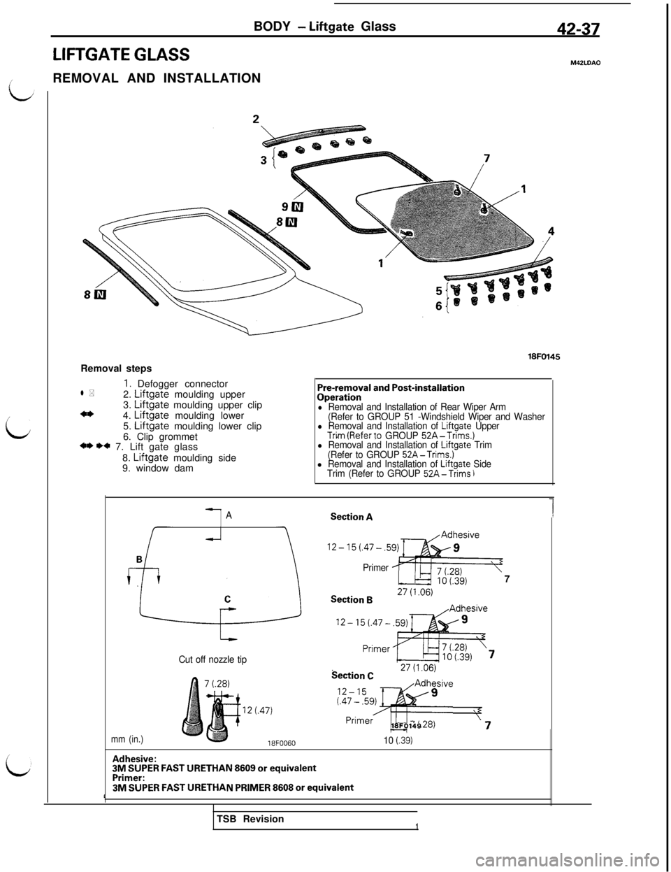 MITSUBISHI 3000GT 1991 Service Manual BODY - Liftgate Glass
LIFTGATE GLASSREMOVAL AND INSTALLATION
42-37
M42LDAO
i
LRemoval steps
I. Defogger connectorl *2. Liftgate moulding upper
3. Liftgate moulding upper clipa*4. Liftgate moulding low MITSUBISHI 3000GT 1991 Service Manual BODY - Liftgate Glass
LIFTGATE GLASSREMOVAL AND INSTALLATION
42-37
M42LDAO
i
LRemoval steps
I. Defogger connectorl *2. Liftgate moulding upper
3. Liftgate moulding upper clipa*4. Liftgate moulding low
