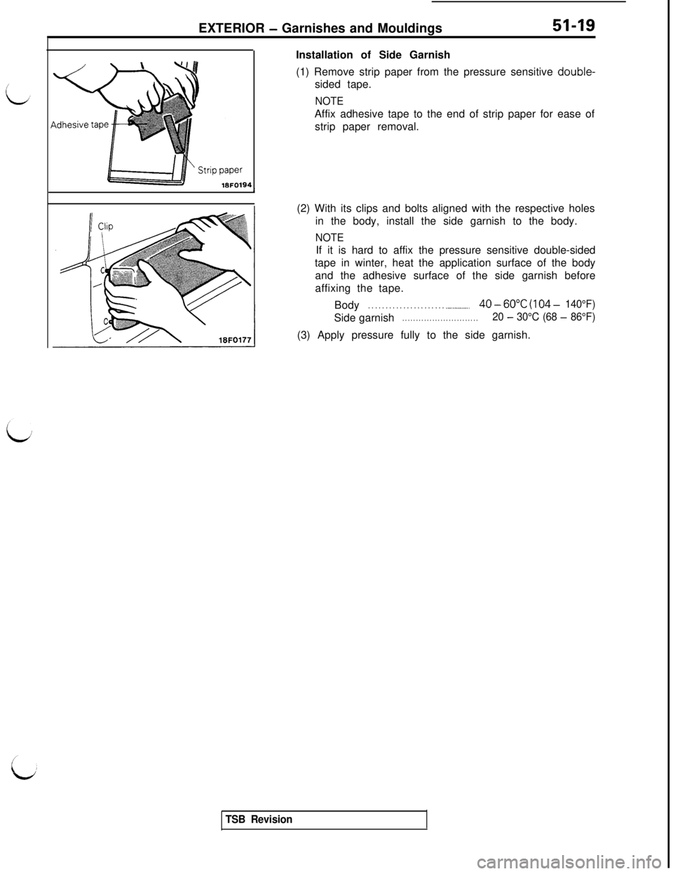 MITSUBISHI 3000GT 1991 Service Manual EXTERIOR - Garnishes and Mouldings51-19
18FO194Installation of Side Garnish
(1) Remove strip paper from the pressure sensitive double-
sided tape.
NOTEAffix adhesive tape to the end of strip paper for MITSUBISHI 3000GT 1991 Service Manual EXTERIOR - Garnishes and Mouldings51-19
18FO194Installation of Side Garnish
(1) Remove strip paper from the pressure sensitive double-
sided tape.
NOTEAffix adhesive tape to the end of strip paper for