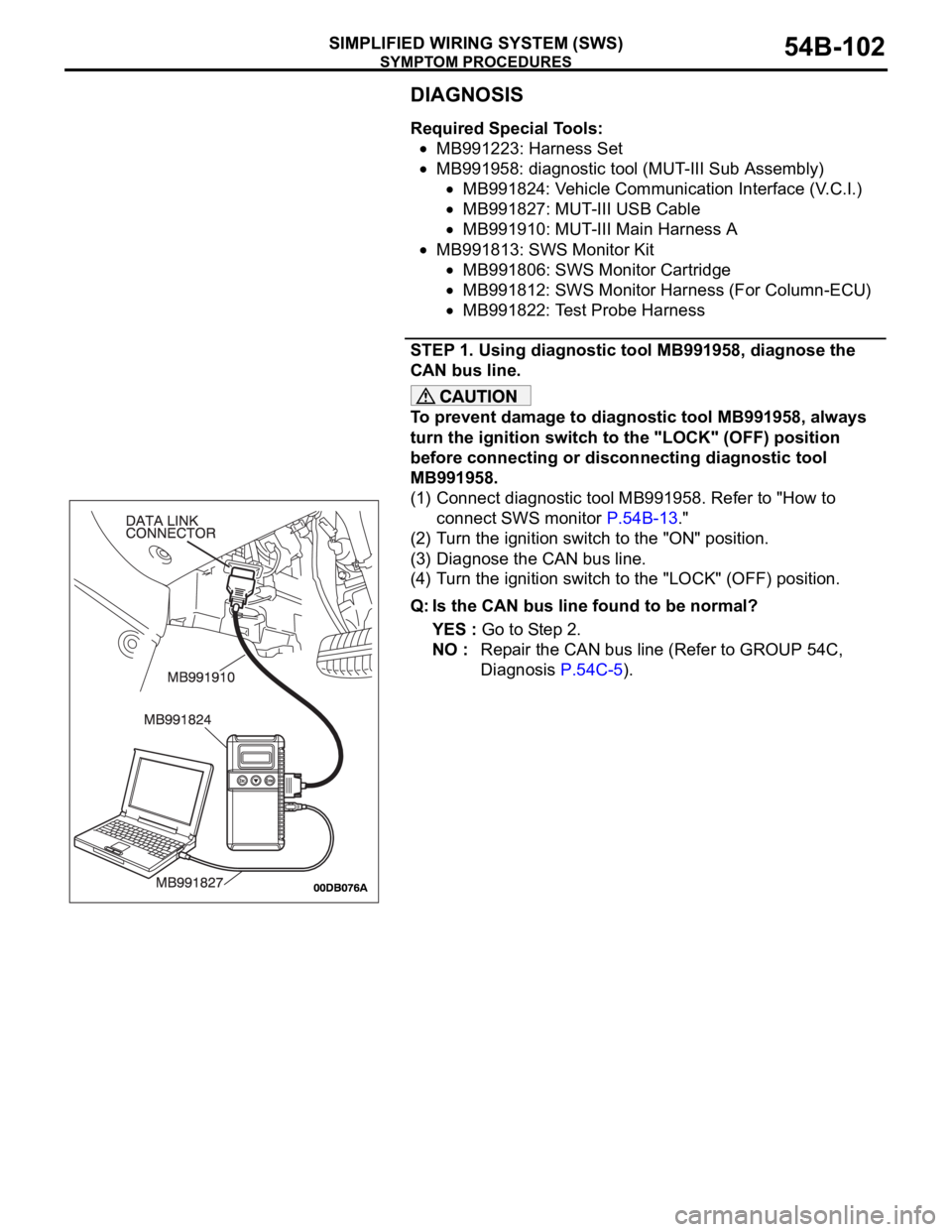 MITSUBISHI 380 2005 Repair Manual SYMPTOM PROCEDURES
SIMPLIFIED WIRING SYSTEM (SWS)54B-102
DIAGNOSIS
Required Special Tools:
MB991223: Harness Set
MB991958: diagnostic tool (MUT-III Sub Assembly)
MB991824: Vehicle Communication Interf MITSUBISHI 380 2005 Repair Manual SYMPTOM PROCEDURES
SIMPLIFIED WIRING SYSTEM (SWS)54B-102
DIAGNOSIS
Required Special Tools:
MB991223: Harness Set
MB991958: diagnostic tool (MUT-III Sub Assembly)
MB991824: Vehicle Communication Interf