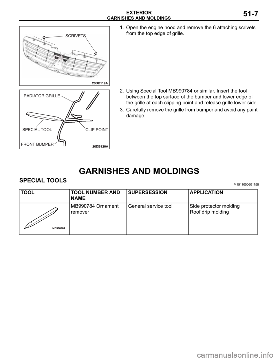 MITSUBISHI 380 2005 Workshop Manual GARNISHES AND MOLDINGS
EXTERIOR51-7
1. Open the engine hood and remove the 6 attaching scrivets
from the top edge of grille.
2. Using Special Tool MB990784 or similar. Insert the tool
between the t MITSUBISHI 380 2005 Workshop Manual GARNISHES AND MOLDINGS
EXTERIOR51-7
1. Open the engine hood and remove the 6 attaching scrivets
from the top edge of grille.
2. Using Special Tool MB990784 or similar. Insert the tool
between the t
