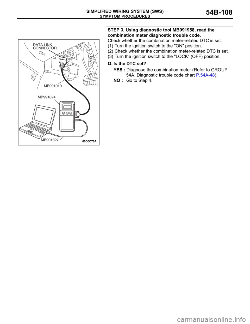 MITSUBISHI 380 2005 Repair Manual SYMPTOM PROCEDURES
SIMPLIFIED WIRING SYSTEM (SWS)54B-108
STEP 3. Using diagnostic tool MB991958, read the
combination meter diagnostic trouble code.
Check whether the combination meter-related DTC i MITSUBISHI 380 2005 Repair Manual SYMPTOM PROCEDURES
SIMPLIFIED WIRING SYSTEM (SWS)54B-108
STEP 3. Using diagnostic tool MB991958, read the
combination meter diagnostic trouble code.
Check whether the combination meter-related DTC i