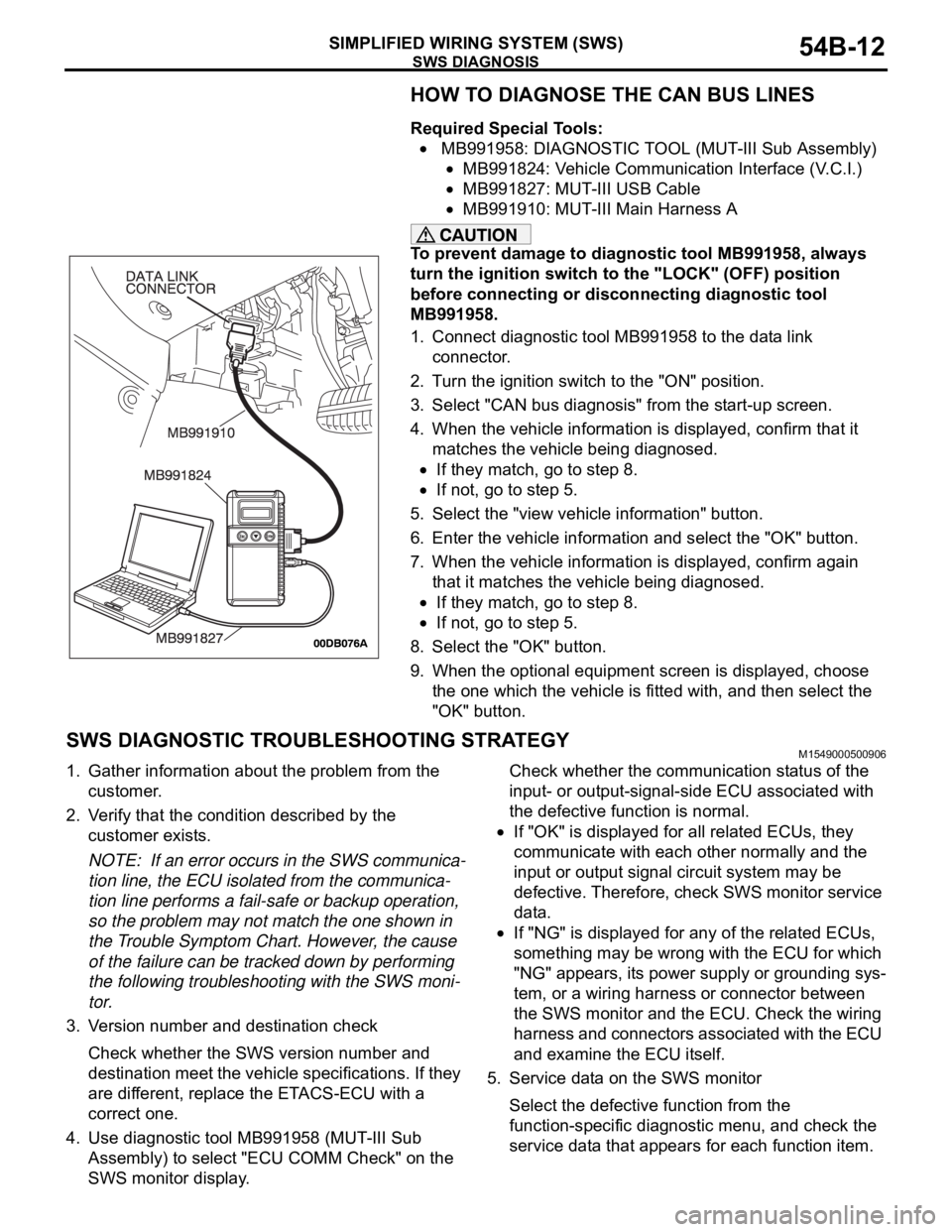 MITSUBISHI 380 2005 Workshop Manual SWS DIAGNOSIS
SIMPLIFIED WIRING SYSTEM (SWS)54B-12
HOW TO DIAGNOSE THE CAN BUS LINES
Required Special Tools:
MB991958: DIAGNOSTIC TOOL (MUT-III Sub Assembly)
MB991824: Vehicle Communication Interface MITSUBISHI 380 2005 Workshop Manual SWS DIAGNOSIS
SIMPLIFIED WIRING SYSTEM (SWS)54B-12
HOW TO DIAGNOSE THE CAN BUS LINES
Required Special Tools:
MB991958: DIAGNOSTIC TOOL (MUT-III Sub Assembly)
MB991824: Vehicle Communication Interface