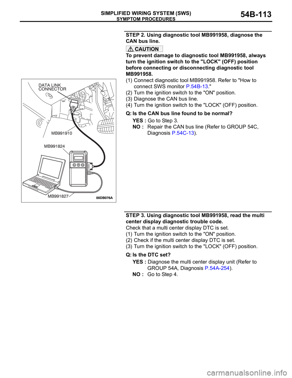 MITSUBISHI 380 2005 Service Manual SYMPTOM PROCEDURES
SIMPLIFIED WIRING SYSTEM (SWS)54B-113
STEP 2. Using diagnostic tool MB991958, diagnose the
CAN bus line.
To prevent damage to diagnostic tool MB991958, always
turn the ignition sw MITSUBISHI 380 2005 Service Manual SYMPTOM PROCEDURES
SIMPLIFIED WIRING SYSTEM (SWS)54B-113
STEP 2. Using diagnostic tool MB991958, diagnose the
CAN bus line.
To prevent damage to diagnostic tool MB991958, always
turn the ignition sw