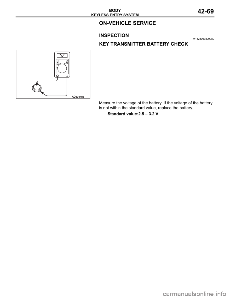 MITSUBISHI 380 2005 Owners Manual KEYLESS ENTRY SYSTEM
BODY42-69
ON-VEHICLE SERVICE
INSPECTIONM1428003800089
KEY TRANSMITTER BATTERY CHECK
Measure the voltage of the battery. If the voltage of the battery
is not within the standard v MITSUBISHI 380 2005 Owners Manual KEYLESS ENTRY SYSTEM
BODY42-69
ON-VEHICLE SERVICE
INSPECTIONM1428003800089
KEY TRANSMITTER BATTERY CHECK
Measure the voltage of the battery. If the voltage of the battery
is not within the standard v
