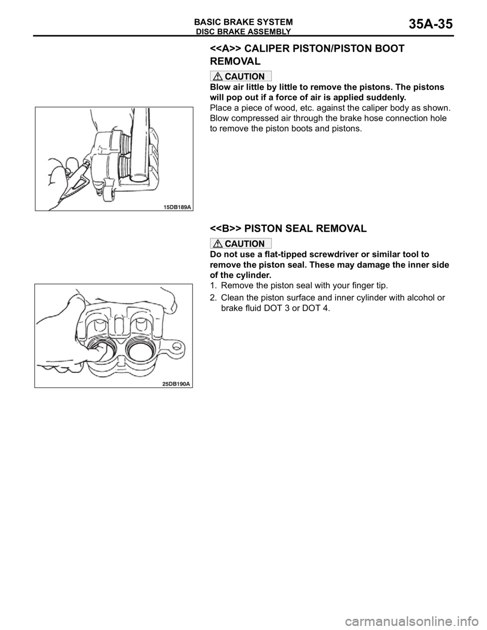 MITSUBISHI 380 2005 Workshop Manual DISC BRAKE ASSEMBLY
BASIC BRAKE SYSTEM35A-35
<<A>> CALIPER PISTON/PISTON BOOT
REMOVAL
Blow air little by little to remove the pistons. The pistons
will pop out if a force of air is applied suddenly. MITSUBISHI 380 2005 Workshop Manual DISC BRAKE ASSEMBLY
BASIC BRAKE SYSTEM35A-35
<<A>> CALIPER PISTON/PISTON BOOT
REMOVAL
Blow air little by little to remove the pistons. The pistons
will pop out if a force of air is applied suddenly.