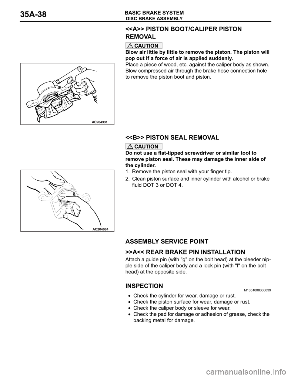 MITSUBISHI 380 2005 Workshop Manual DISC BRAKE ASSEMBLY
BASIC BRAKE SYSTEM35A-38
<<A>> PISTON BOOT/CALIPER PISTON
REMOVAL
Blow air little by little to remove the piston. The piston will
pop out if a force of air is applied suddenly.
P MITSUBISHI 380 2005 Workshop Manual DISC BRAKE ASSEMBLY
BASIC BRAKE SYSTEM35A-38
<<A>> PISTON BOOT/CALIPER PISTON
REMOVAL
Blow air little by little to remove the piston. The piston will
pop out if a force of air is applied suddenly.
P