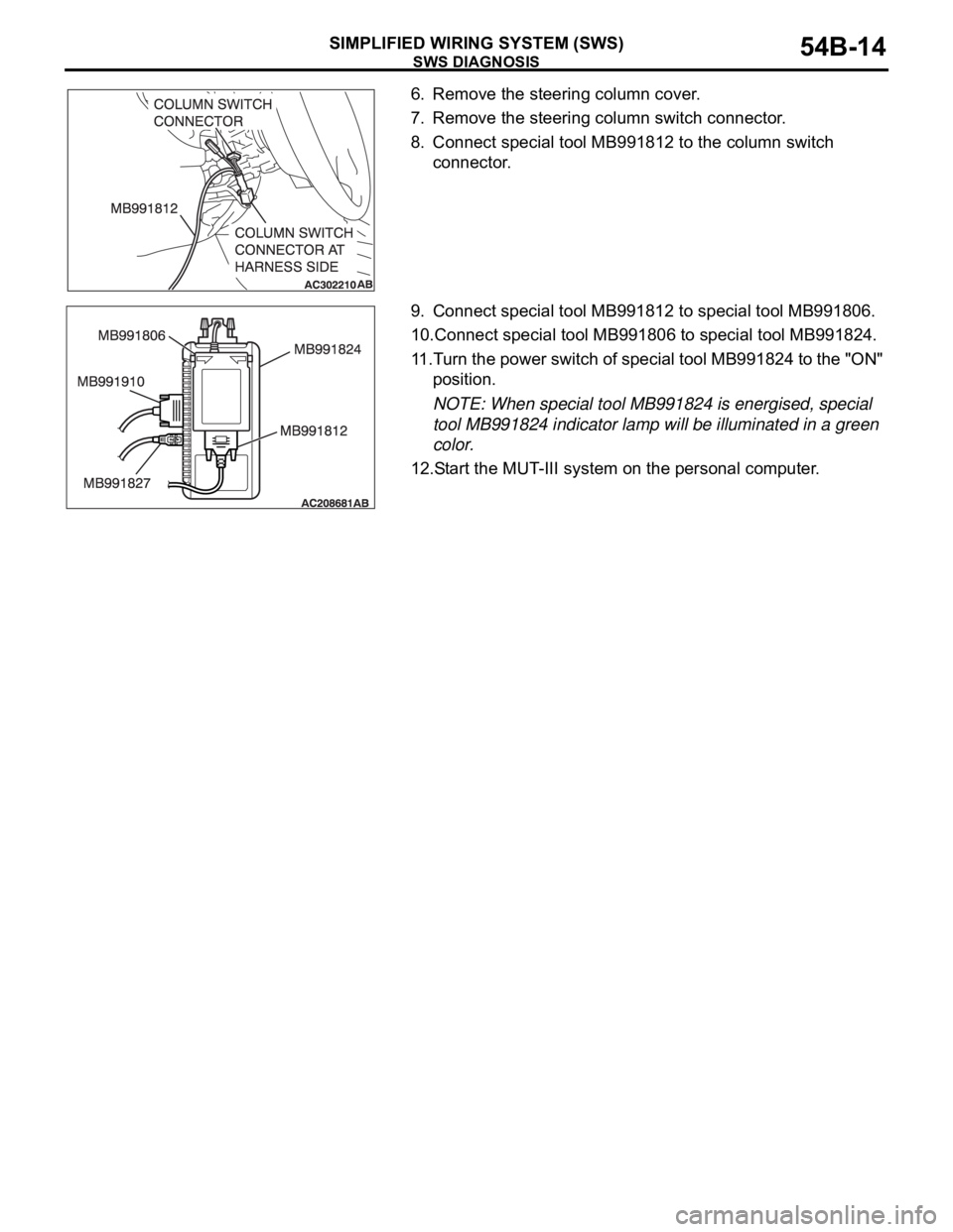 MITSUBISHI 380 2005 Workshop Manual SWS DIAGNOSIS
SIMPLIFIED WIRING SYSTEM (SWS)54B-14
6. Remove the steering column cover.
7. Remove the steering column switch connector.
8. Connect special tool MB991812 to the column switch
connector MITSUBISHI 380 2005 Workshop Manual SWS DIAGNOSIS
SIMPLIFIED WIRING SYSTEM (SWS)54B-14
6. Remove the steering column cover.
7. Remove the steering column switch connector.
8. Connect special tool MB991812 to the column switch
connector