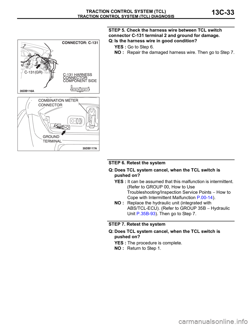 MITSUBISHI 380 2005 Service Manual TRACTION CONTROL SYSTEM (TCL) DIAGNOSIS
TRACTION CONTROL SYSTEM (TCL)13C-33
STEP 5. Check the harness wire between TCL switch
connector C-131 terminal 2 and ground for damage.
Q: Is the harness wire MITSUBISHI 380 2005 Service Manual TRACTION CONTROL SYSTEM (TCL) DIAGNOSIS
TRACTION CONTROL SYSTEM (TCL)13C-33
STEP 5. Check the harness wire between TCL switch
connector C-131 terminal 2 and ground for damage.
Q: Is the harness wire