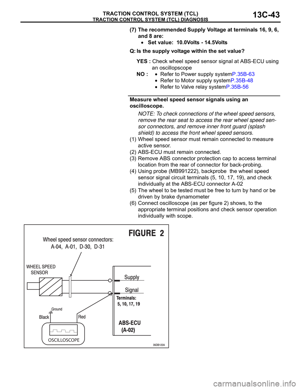 MITSUBISHI 380 2005 Workshop Manual TRACTION CONTROL SYSTEM (TCL) DIAGNOSIS
TRACTION CONTROL SYSTEM (TCL)13C-43
(7) The recommended Supply Voltage at terminals 16, 9, 6,
and 8 are:
Set value: 10.0Volts - 14.5Volts
Q: Is the supply vo MITSUBISHI 380 2005 Workshop Manual TRACTION CONTROL SYSTEM (TCL) DIAGNOSIS
TRACTION CONTROL SYSTEM (TCL)13C-43
(7) The recommended Supply Voltage at terminals 16, 9, 6,
and 8 are:
Set value: 10.0Volts - 14.5Volts
Q: Is the supply vo