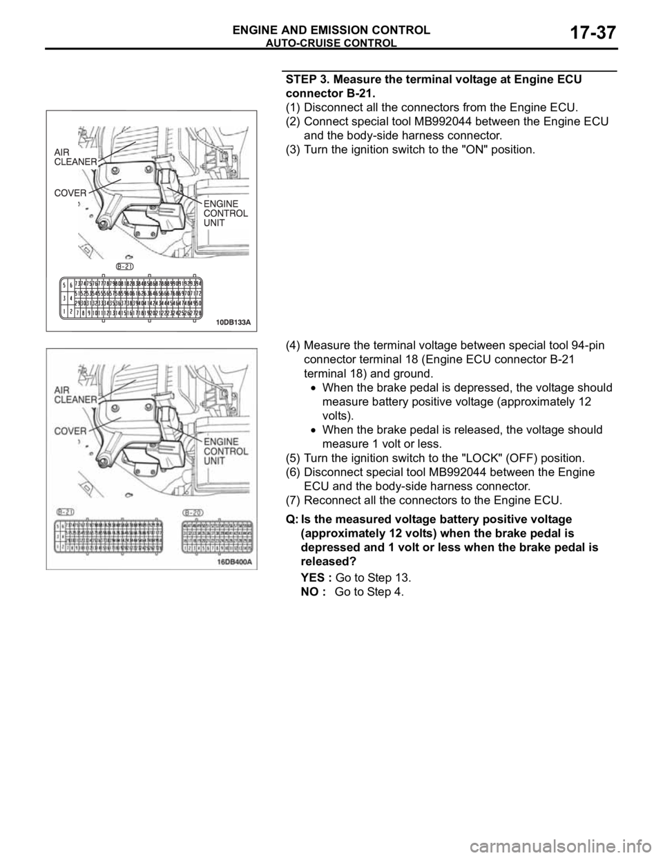 MITSUBISHI 380 2005 Workshop Manual AUTO-CRUISE CONTROL
ENGINE AND EMISSION CONTROL17-37
STEP 3. Measure the terminal voltage at Engine ECU
connector B-21.
(1) Disconnect all the connectors from the Engine ECU.
(2) Connect special tool MITSUBISHI 380 2005 Workshop Manual AUTO-CRUISE CONTROL
ENGINE AND EMISSION CONTROL17-37
STEP 3. Measure the terminal voltage at Engine ECU
connector B-21.
(1) Disconnect all the connectors from the Engine ECU.
(2) Connect special tool