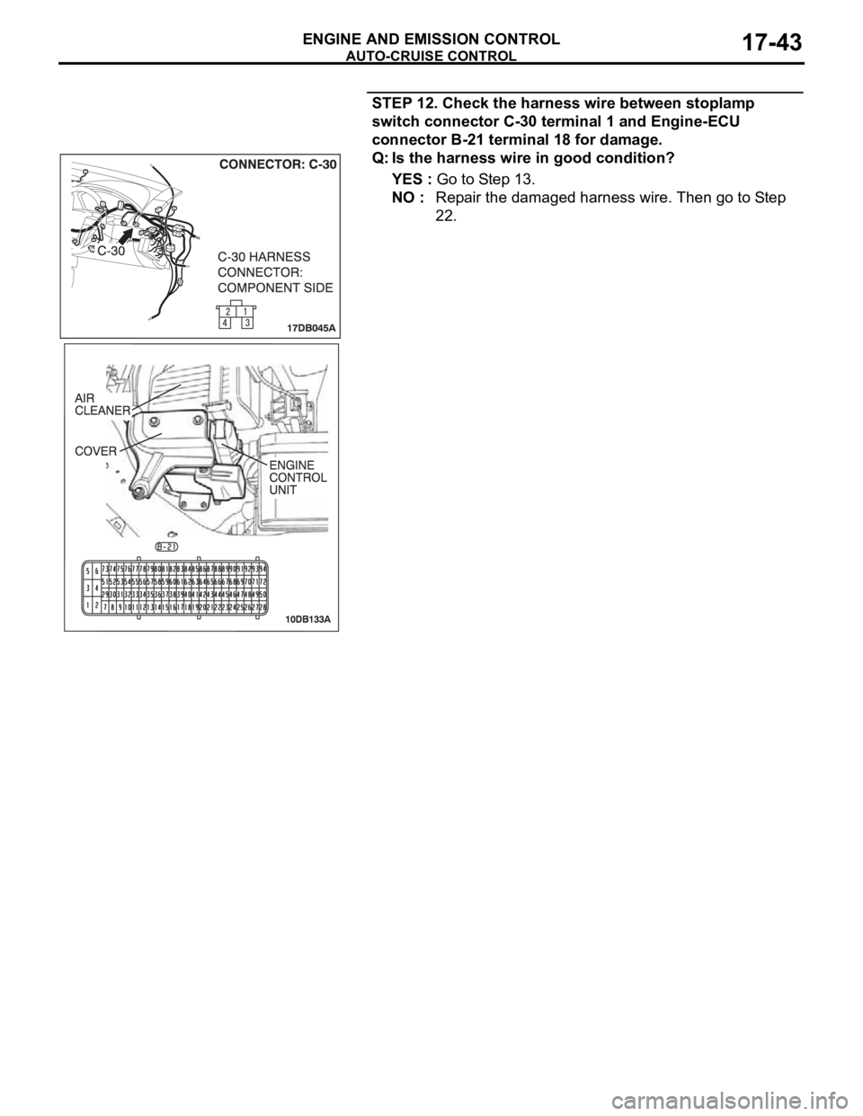 MITSUBISHI 380 2005 Workshop Manual AUTO-CRUISE CONTROL
ENGINE AND EMISSION CONTROL17-43
STEP 12. Check the harness wire between stoplamp
switch connector C-30 terminal 1 and Engine-ECU
connector B-21 terminal 18 for damage.
Q: Is the MITSUBISHI 380 2005 Workshop Manual AUTO-CRUISE CONTROL
ENGINE AND EMISSION CONTROL17-43
STEP 12. Check the harness wire between stoplamp
switch connector C-30 terminal 1 and Engine-ECU
connector B-21 terminal 18 for damage.
Q: Is the
