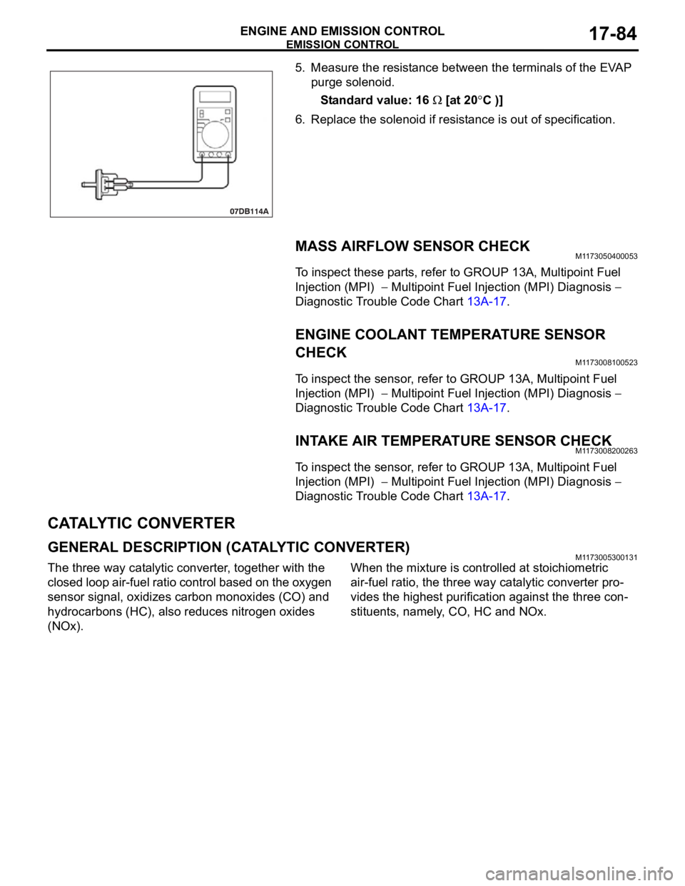 MITSUBISHI 380 2005  Workshop Manual EMISSION CONTROL
ENGINE AND EMISSION CONTROL17-84
5. Measure the resistance between the terminals of the EVAP 
purge solenoid.
Standard value: 16 
 [at 20C )]
6. Replace the solenoid if resistance is 