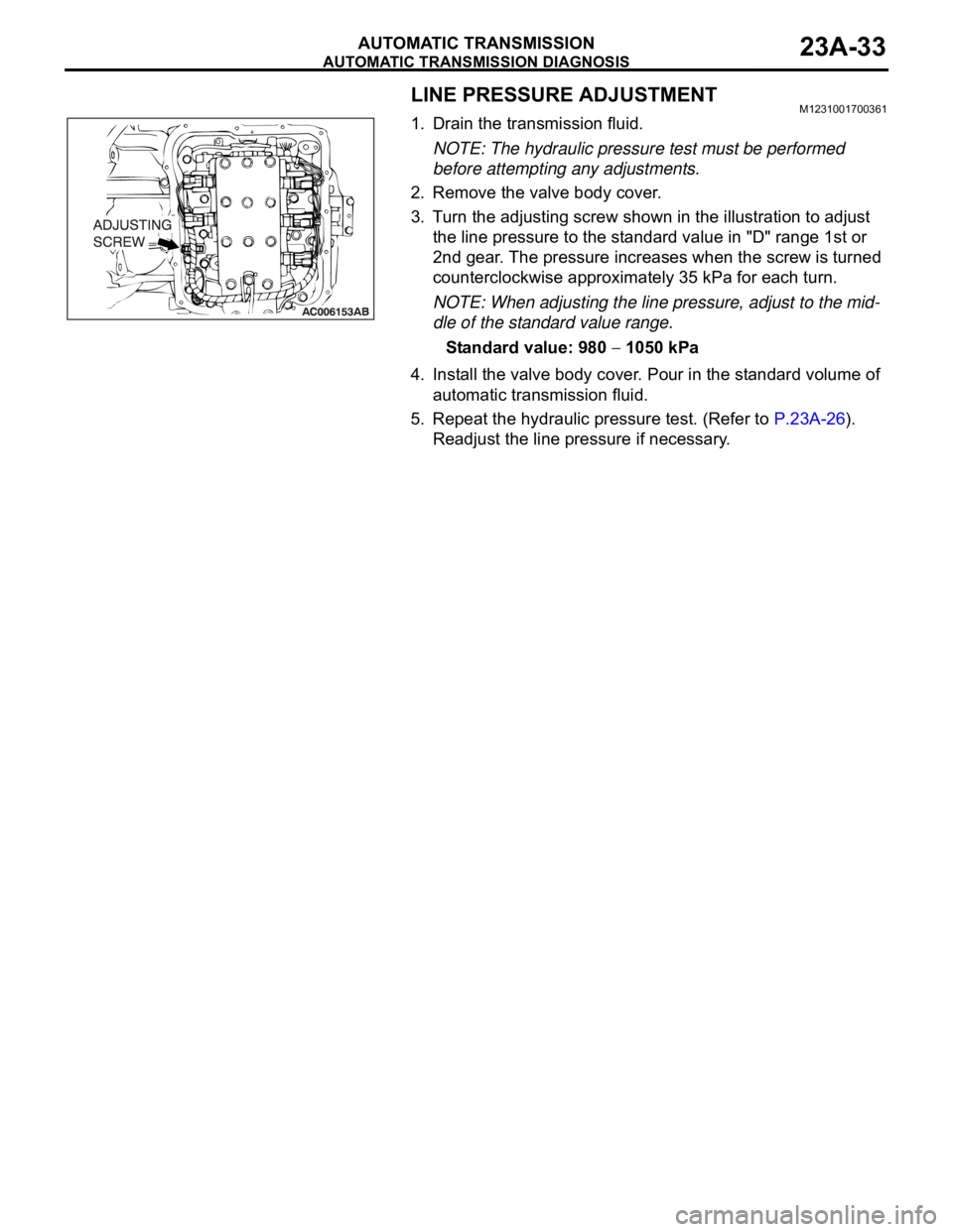 MITSUBISHI 380 2005 Owners Guide AUTOMATIC TRANSMISSION DIAGNOSIS
AUTOMATIC TRANSMISSION23A-33
LINE PRESSURE ADJUSTMENTM1231001700361
1. Drain the transmission fluid. 
NOTE: The hydraulic pressure test must be performed 
before attem