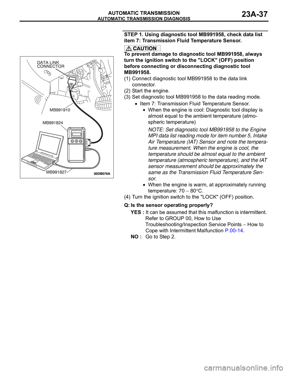 MITSUBISHI 380 2005 Workshop Manual AUTOMATIC TRANSMISSION DIAGNOSIS
AUTOMATIC TRANSMISSION23A-37
STEP 1. Using diagnostic tool MB991958, check data list
item 7: Transmission Fluid Temperature Sensor.
To prevent damage to diagnostic to MITSUBISHI 380 2005 Workshop Manual AUTOMATIC TRANSMISSION DIAGNOSIS
AUTOMATIC TRANSMISSION23A-37
STEP 1. Using diagnostic tool MB991958, check data list
item 7: Transmission Fluid Temperature Sensor.
To prevent damage to diagnostic to