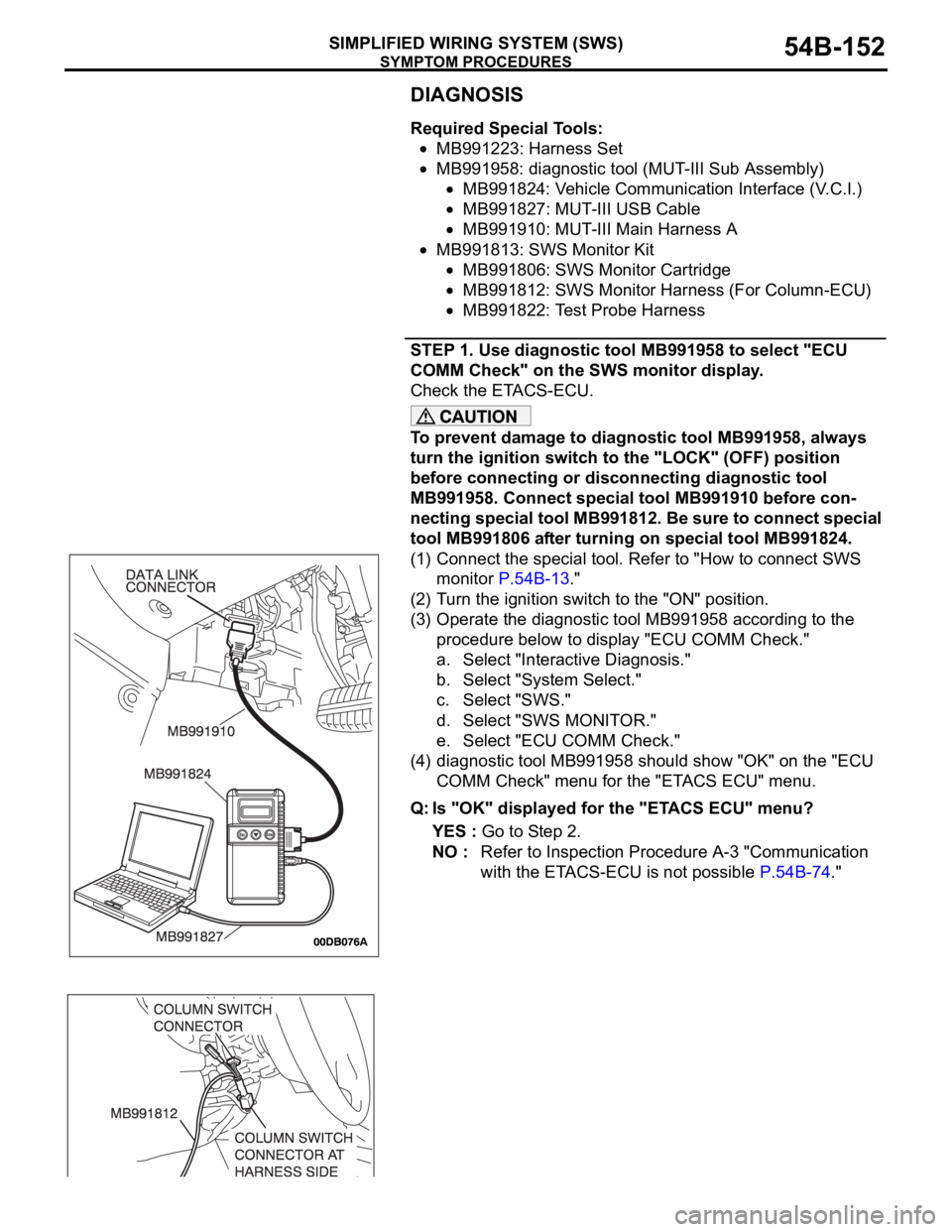 MITSUBISHI 380 2005 Repair Manual SYMPTOM PROCEDURES
SIMPLIFIED WIRING SYSTEM (SWS)54B-152
DIAGNOSIS
Required Special Tools:
MB991223: Harness Set
MB991958: diagnostic tool (MUT-III Sub Assembly)
MB991824: Vehicle Communication Interf MITSUBISHI 380 2005 Repair Manual SYMPTOM PROCEDURES
SIMPLIFIED WIRING SYSTEM (SWS)54B-152
DIAGNOSIS
Required Special Tools:
MB991223: Harness Set
MB991958: diagnostic tool (MUT-III Sub Assembly)
MB991824: Vehicle Communication Interf