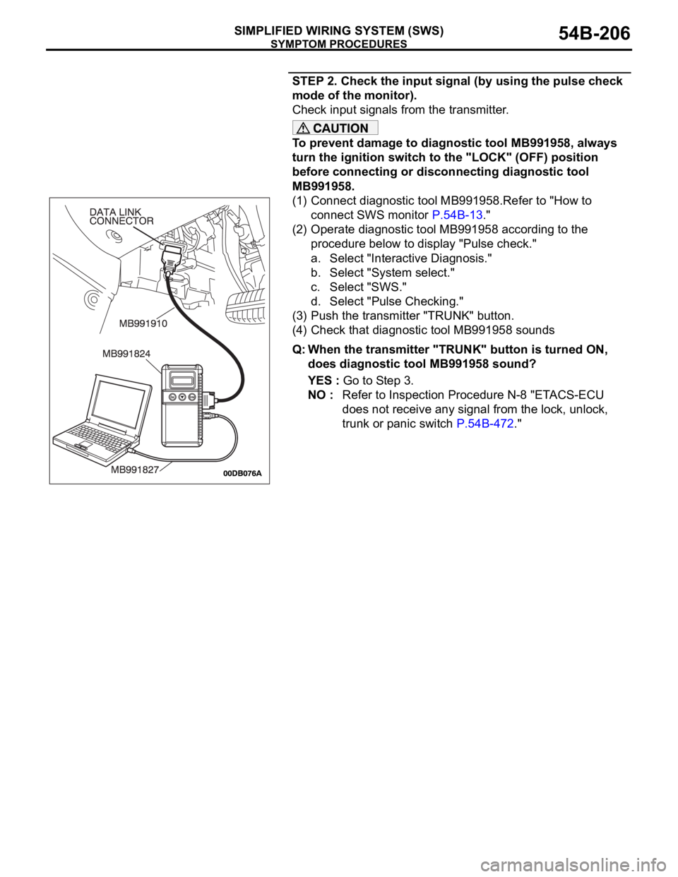 MITSUBISHI 380 2005 Repair Manual SYMPTOM PROCEDURES
SIMPLIFIED WIRING SYSTEM (SWS)54B-206
STEP 2. Check the input signal (by using the pulse check
mode of the monitor).
Check input signals from the transmitter.
To prevent damage to MITSUBISHI 380 2005 Repair Manual SYMPTOM PROCEDURES
SIMPLIFIED WIRING SYSTEM (SWS)54B-206
STEP 2. Check the input signal (by using the pulse check
mode of the monitor).
Check input signals from the transmitter.
To prevent damage to
