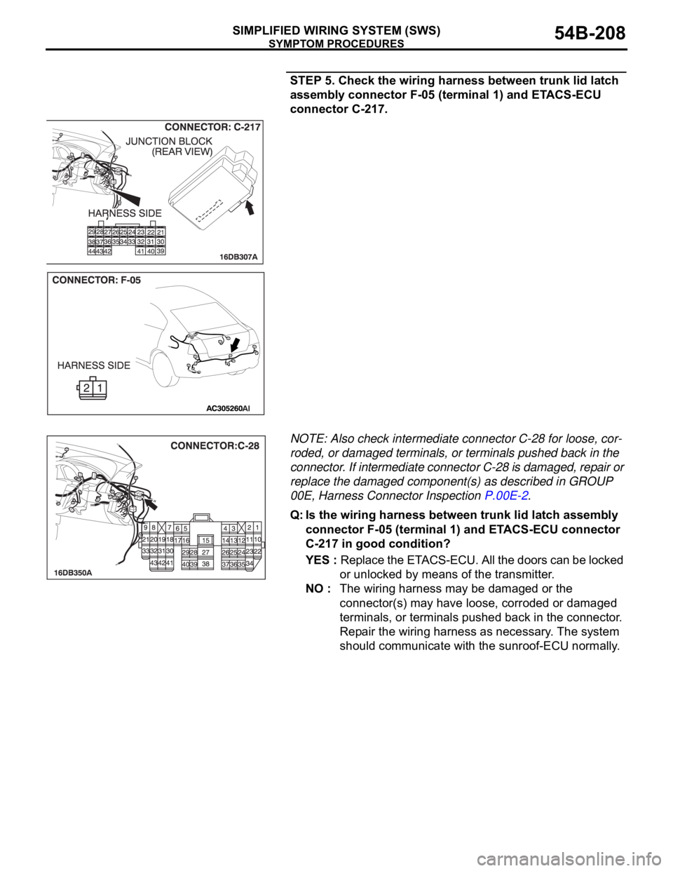 MITSUBISHI 380 2005 Workshop Manual SYMPTOM PROCEDURES
SIMPLIFIED WIRING SYSTEM (SWS)54B-208
STEP 5. Check the wiring harness between trunk lid latch
assembly connector F-05 (terminal 1) and ETACS-ECU
connector C-217.
NOTE: Also check MITSUBISHI 380 2005 Workshop Manual SYMPTOM PROCEDURES
SIMPLIFIED WIRING SYSTEM (SWS)54B-208
STEP 5. Check the wiring harness between trunk lid latch
assembly connector F-05 (terminal 1) and ETACS-ECU
connector C-217.
NOTE: Also check
