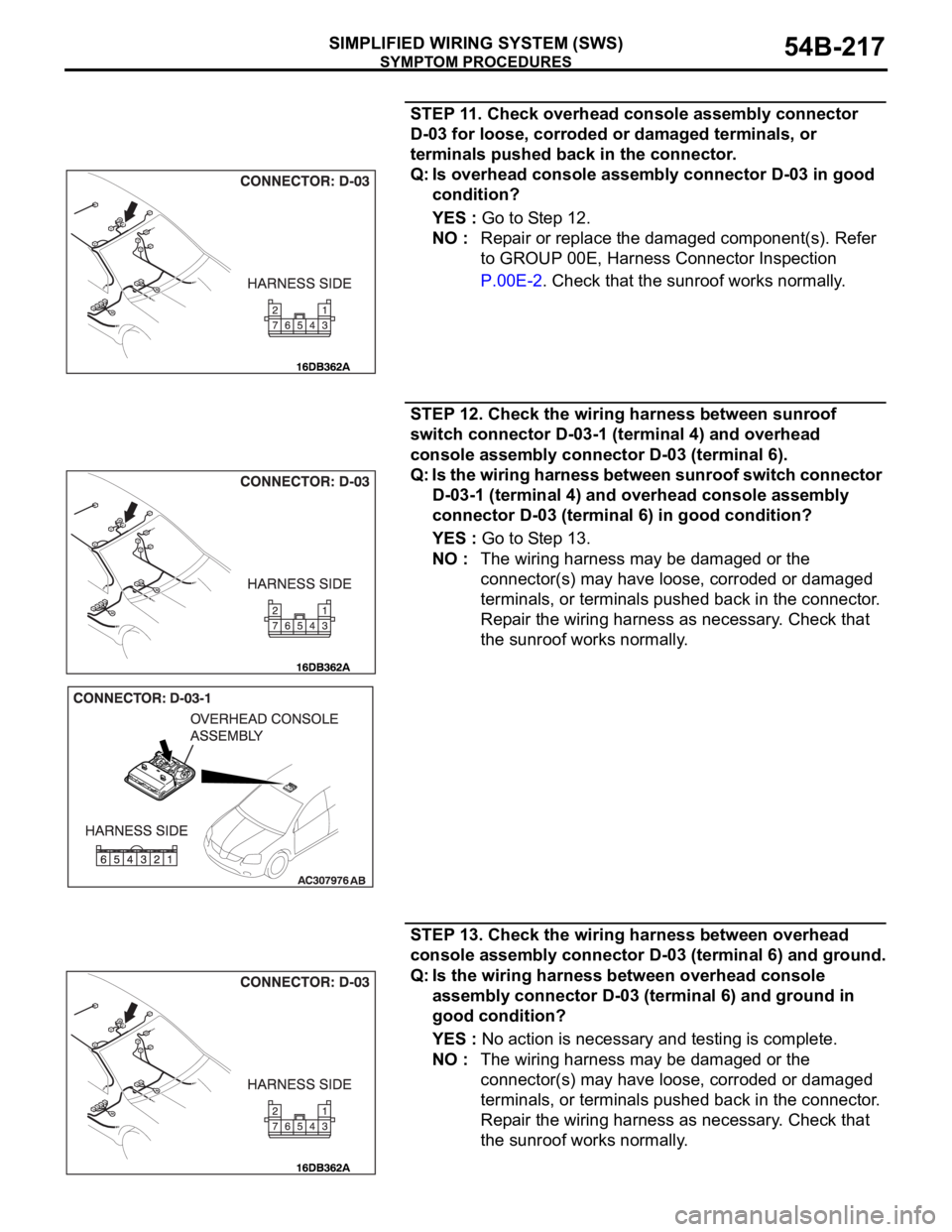 MITSUBISHI 380 2005 Workshop Manual SYMPTOM PROCEDURES
SIMPLIFIED WIRING SYSTEM (SWS)54B-217
STEP 11. Check overhead console assembly connector
D-03 for loose, corroded or damaged terminals, or
terminals pushed back in the connector.
MITSUBISHI 380 2005 Workshop Manual SYMPTOM PROCEDURES
SIMPLIFIED WIRING SYSTEM (SWS)54B-217
STEP 11. Check overhead console assembly connector
D-03 for loose, corroded or damaged terminals, or
terminals pushed back in the connector.