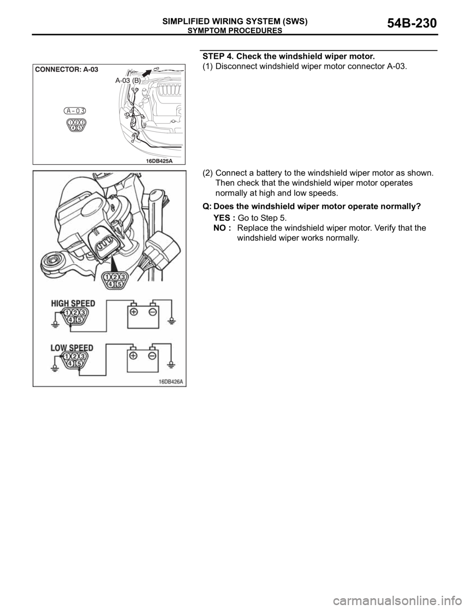 MITSUBISHI 380 2005 Owners Guide SYMPTOM PROCEDURES
SIMPLIFIED WIRING SYSTEM (SWS)54B-230
STEP 4. Check the windshield wiper motor.
(1) Disconnect windshield wiper motor connector A-03.
(2) Connect a battery to the windshield wiper m MITSUBISHI 380 2005 Owners Guide SYMPTOM PROCEDURES
SIMPLIFIED WIRING SYSTEM (SWS)54B-230
STEP 4. Check the windshield wiper motor.
(1) Disconnect windshield wiper motor connector A-03.
(2) Connect a battery to the windshield wiper m