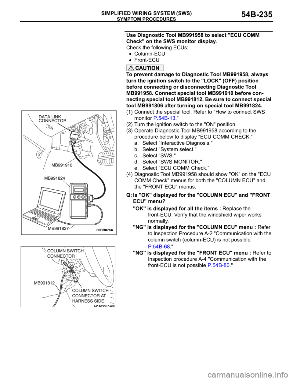 MITSUBISHI 380 2005 Manual PDF SYMPTOM PROCEDURES
SIMPLIFIED WIRING SYSTEM (SWS)54B-235
Use Diagnostic Tool MB991958 to select "ECU COMM
Check" on the SWS monitor display.
Check the following ECUs:
Column-ECU
Front-ECU
To MITSUBISHI 380 2005 Manual PDF SYMPTOM PROCEDURES
SIMPLIFIED WIRING SYSTEM (SWS)54B-235
Use Diagnostic Tool MB991958 to select "ECU COMM
Check" on the SWS monitor display.
Check the following ECUs:
Column-ECU
Front-ECU
To