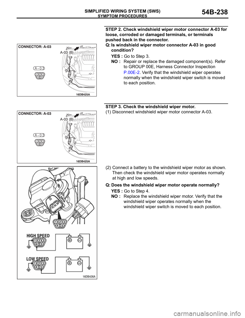 MITSUBISHI 380 2005 Owners Guide SYMPTOM PROCEDURES
SIMPLIFIED WIRING SYSTEM (SWS)54B-238
STEP 2. Check windshield wiper motor connector A-03 for
loose, corroded or damaged terminals, or terminals
pushed back in the connector.
Q: I MITSUBISHI 380 2005 Owners Guide SYMPTOM PROCEDURES
SIMPLIFIED WIRING SYSTEM (SWS)54B-238
STEP 2. Check windshield wiper motor connector A-03 for
loose, corroded or damaged terminals, or terminals
pushed back in the connector.
Q: I