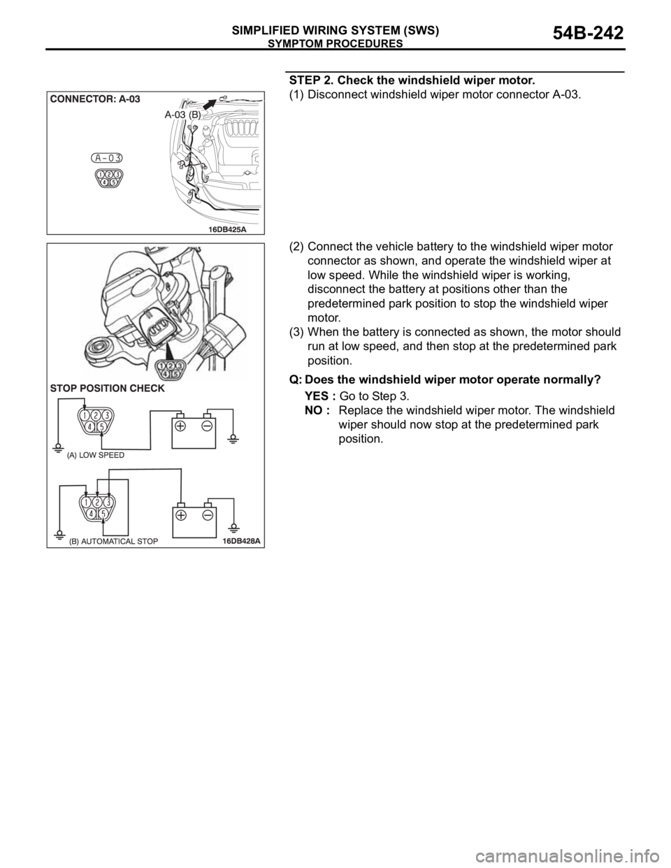 MITSUBISHI 380 2005 Owners Guide SYMPTOM PROCEDURES
SIMPLIFIED WIRING SYSTEM (SWS)54B-242
STEP 2. Check the windshield wiper motor.
(1) Disconnect windshield wiper motor connector A-03.
(2) Connect the vehicle battery to the windshie MITSUBISHI 380 2005 Owners Guide SYMPTOM PROCEDURES
SIMPLIFIED WIRING SYSTEM (SWS)54B-242
STEP 2. Check the windshield wiper motor.
(1) Disconnect windshield wiper motor connector A-03.
(2) Connect the vehicle battery to the windshie