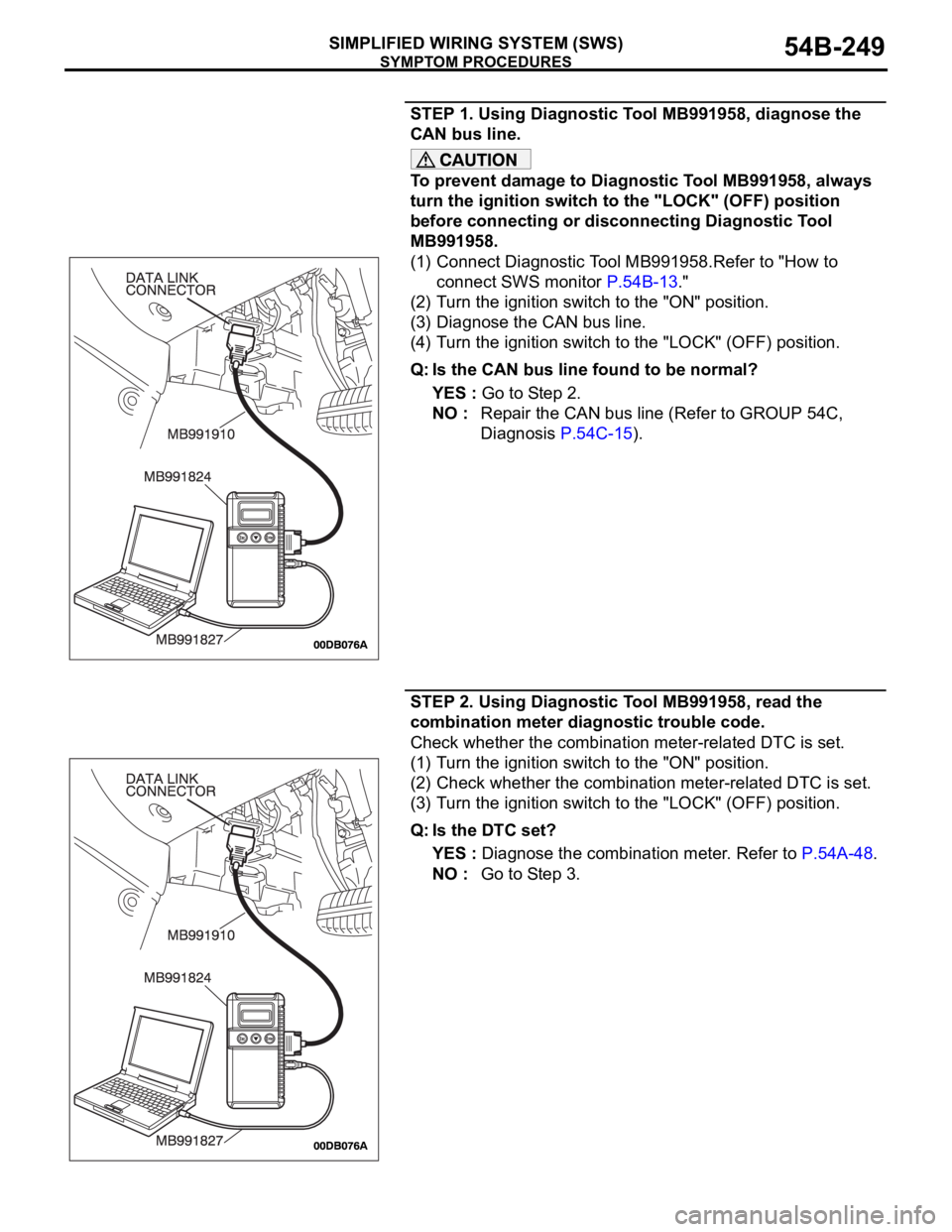 MITSUBISHI 380 2005 Workshop Manual SYMPTOM PROCEDURES
SIMPLIFIED WIRING SYSTEM (SWS)54B-249
STEP 1. Using Diagnostic Tool MB991958, diagnose the
CAN bus line.
To prevent damage to Diagnostic Tool MB991958, always
turn the ignition sw MITSUBISHI 380 2005 Workshop Manual SYMPTOM PROCEDURES
SIMPLIFIED WIRING SYSTEM (SWS)54B-249
STEP 1. Using Diagnostic Tool MB991958, diagnose the
CAN bus line.
To prevent damage to Diagnostic Tool MB991958, always
turn the ignition sw