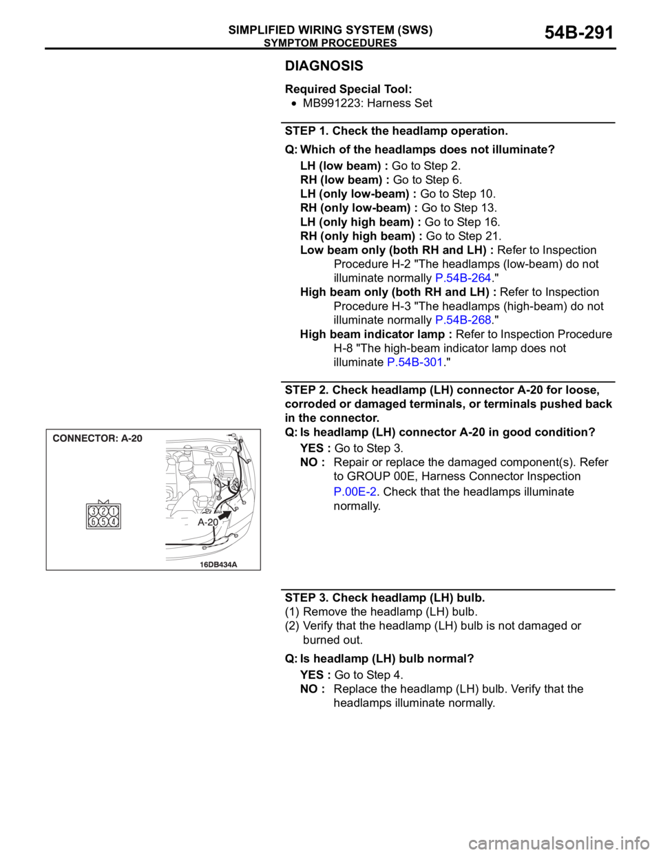MITSUBISHI 380 2005 Workshop Manual SYMPTOM PROCEDURES
SIMPLIFIED WIRING SYSTEM (SWS)54B-291
DIAGNOSIS
Required Special Tool:
MB991223: Harness Set
STEP 1. Check the headlamp operation.
Q: Which of the headlamps does not illuminate?
LH MITSUBISHI 380 2005 Workshop Manual SYMPTOM PROCEDURES
SIMPLIFIED WIRING SYSTEM (SWS)54B-291
DIAGNOSIS
Required Special Tool:
MB991223: Harness Set
STEP 1. Check the headlamp operation.
Q: Which of the headlamps does not illuminate?
LH