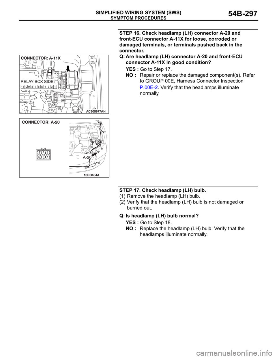 MITSUBISHI 380 2005 User Guide SYMPTOM PROCEDURES
SIMPLIFIED WIRING SYSTEM (SWS)54B-297
STEP 16. Check headlamp (LH) connector A-20 and
front-ECU connector A-11X for loose, corroded or
damaged terminals, or terminals pushed back MITSUBISHI 380 2005 User Guide SYMPTOM PROCEDURES
SIMPLIFIED WIRING SYSTEM (SWS)54B-297
STEP 16. Check headlamp (LH) connector A-20 and
front-ECU connector A-11X for loose, corroded or
damaged terminals, or terminals pushed back