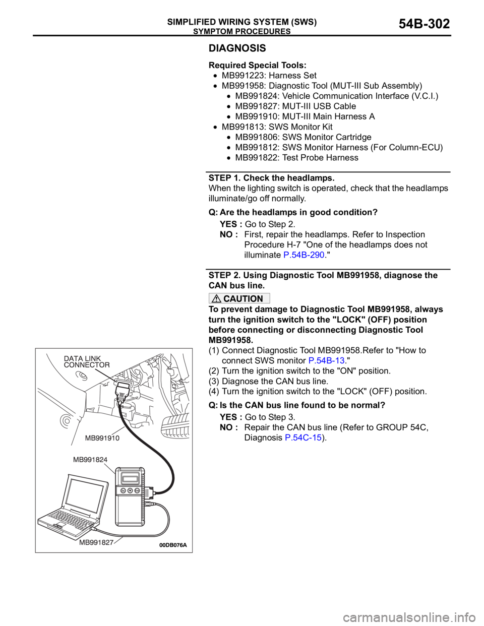 MITSUBISHI 380 2005 Workshop Manual SYMPTOM PROCEDURES
SIMPLIFIED WIRING SYSTEM (SWS)54B-302
DIAGNOSIS
Required Special Tools:
MB991223: Harness Set
MB991958: Diagnostic Tool (MUT-III Sub Assembly)
MB991824: Vehicle Communication Interf MITSUBISHI 380 2005 Workshop Manual SYMPTOM PROCEDURES
SIMPLIFIED WIRING SYSTEM (SWS)54B-302
DIAGNOSIS
Required Special Tools:
MB991223: Harness Set
MB991958: Diagnostic Tool (MUT-III Sub Assembly)
MB991824: Vehicle Communication Interf