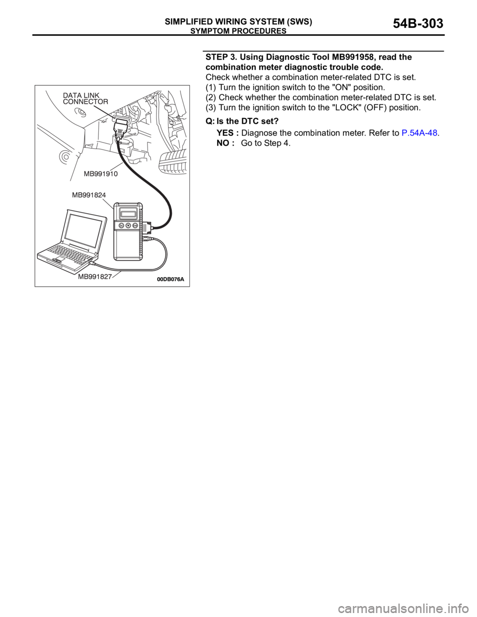 MITSUBISHI 380 2005 Workshop Manual SYMPTOM PROCEDURES
SIMPLIFIED WIRING SYSTEM (SWS)54B-303
STEP 3. Using Diagnostic Tool MB991958, read the
combination meter diagnostic trouble code.
Check whether a combination meter-related DTC is s MITSUBISHI 380 2005 Workshop Manual SYMPTOM PROCEDURES
SIMPLIFIED WIRING SYSTEM (SWS)54B-303
STEP 3. Using Diagnostic Tool MB991958, read the
combination meter diagnostic trouble code.
Check whether a combination meter-related DTC is s