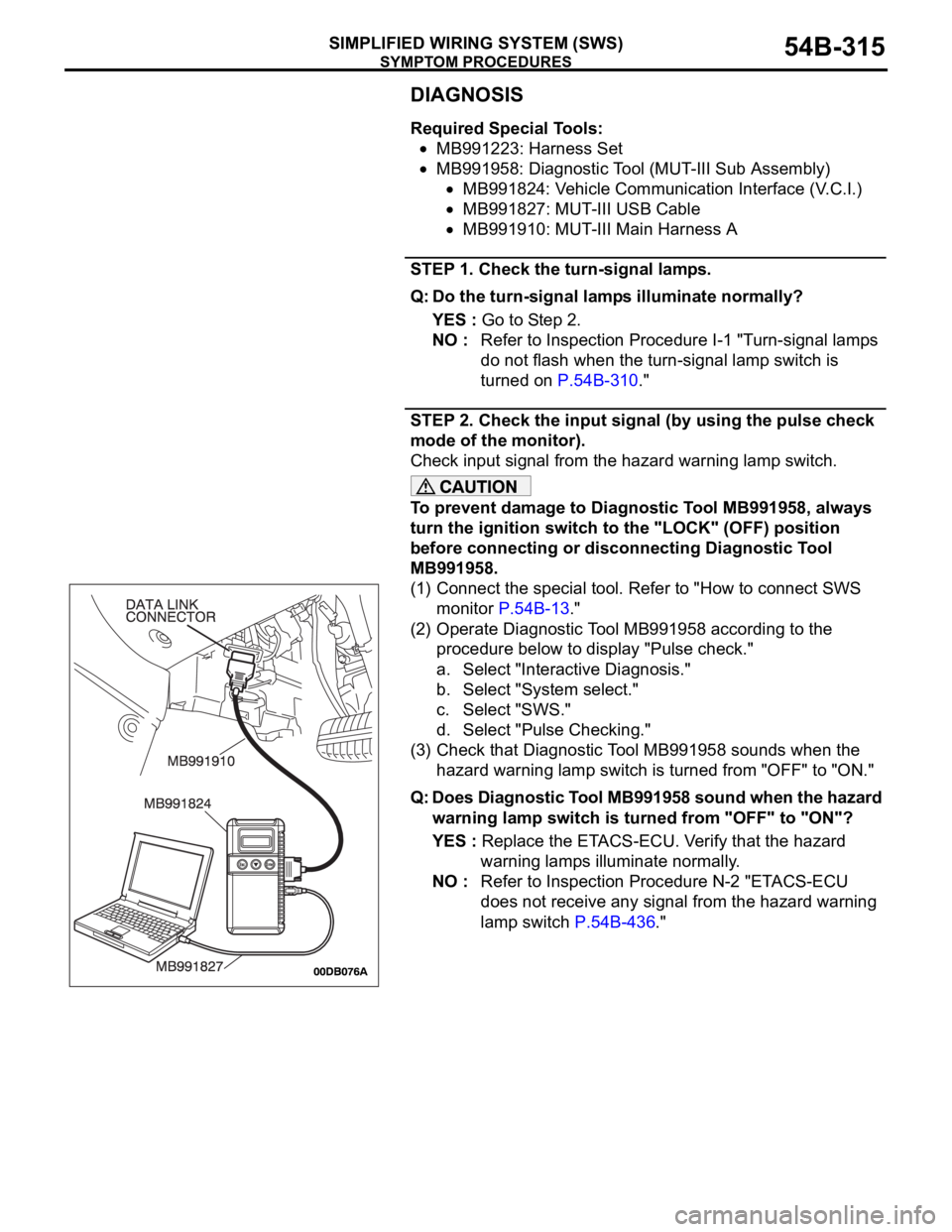 MITSUBISHI 380 2005 Owners Manual SYMPTOM PROCEDURES
SIMPLIFIED WIRING SYSTEM (SWS)54B-315
DIAGNOSIS
Required Special Tools:
MB991223: Harness Set
MB991958: Diagnostic Tool (MUT-III Sub Assembly)
MB991824: Vehicle Communication Interf MITSUBISHI 380 2005 Owners Manual SYMPTOM PROCEDURES
SIMPLIFIED WIRING SYSTEM (SWS)54B-315
DIAGNOSIS
Required Special Tools:
MB991223: Harness Set
MB991958: Diagnostic Tool (MUT-III Sub Assembly)
MB991824: Vehicle Communication Interf