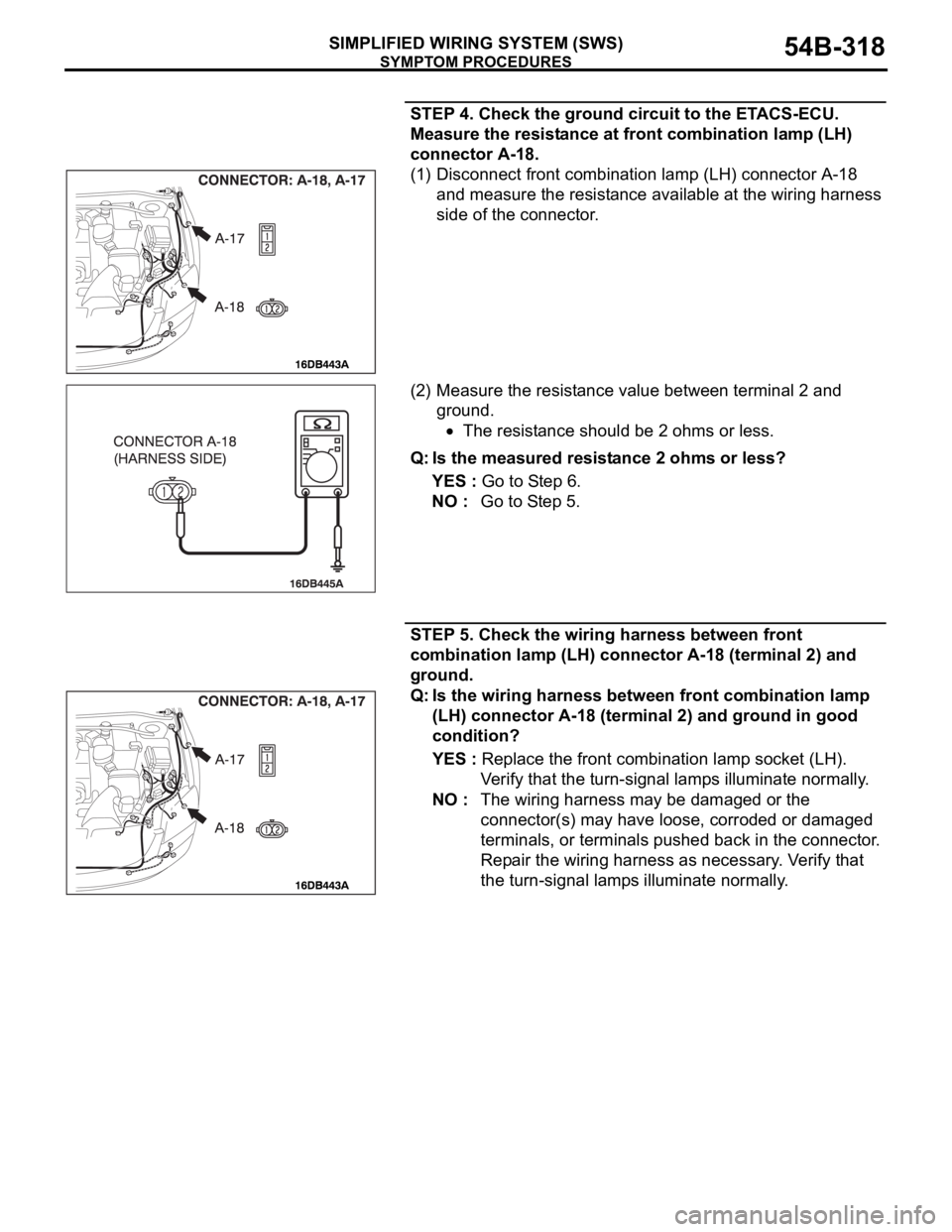 MITSUBISHI 380 2005 Workshop Manual SYMPTOM PROCEDURES
SIMPLIFIED WIRING SYSTEM (SWS)54B-318
STEP 4. Check the ground circuit to the ETACS-ECU.
Measure the resistance at front combination lamp (LH)
connector A-18.
(1) Disconnect front MITSUBISHI 380 2005 Workshop Manual SYMPTOM PROCEDURES
SIMPLIFIED WIRING SYSTEM (SWS)54B-318
STEP 4. Check the ground circuit to the ETACS-ECU.
Measure the resistance at front combination lamp (LH)
connector A-18.
(1) Disconnect front